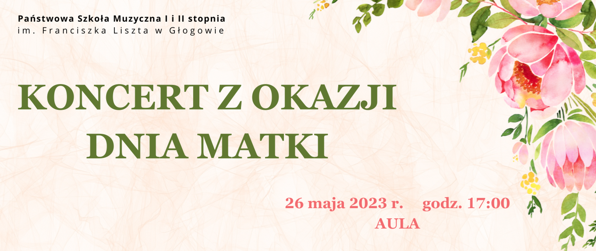 W lewym górnym rogu nazwa szkoły - napis w kolorze czarnym, ułożony w dwóch rzędach: "Państwowa Szkoła Muzyczna I i II stopnia im. Franciszka Liszta w Głogowie". W centrum, od lewego brzegu napis w kolorze zielonym, w dwóch rzędach: "KONCERT Z OKAZJI DNIA MATKI" . W dolnej części, z prawej strony data i miejsce koncertu - napis w kolorze różowym, w dwóch rzędach: "26 maja 2023 r. godz. 17:00 AULA". Tło jasnoróżowe, z nieregularnymi liniami w ciemniejszym odcieniu imitującymi pognieciony papier. Z prawego górnego rogu ku dołowi rysunek różowych dużych kwiatów z zielonymi liśćmi.