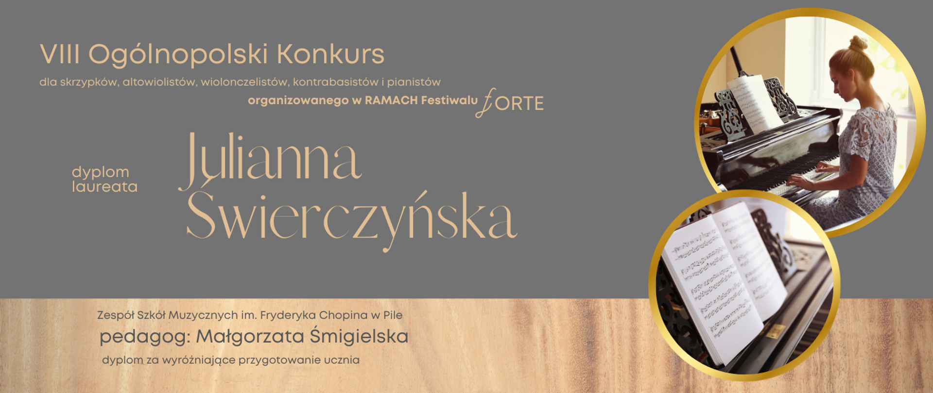 Na szarym tle napisy VIII Ogólnopolski Konkurs, Julianna Świerczyńska. W dolnej części na drewnianym tle napisy Małgorzata Śmigielska wyróżnienie za przygotowanie ucznia. Po prawej stronie dwa kółka. W pierwszym na fortepianie gra dziewczyna w jasnej sukience, włosy ma upięte w kok. W drugim rozłożona książka nut.