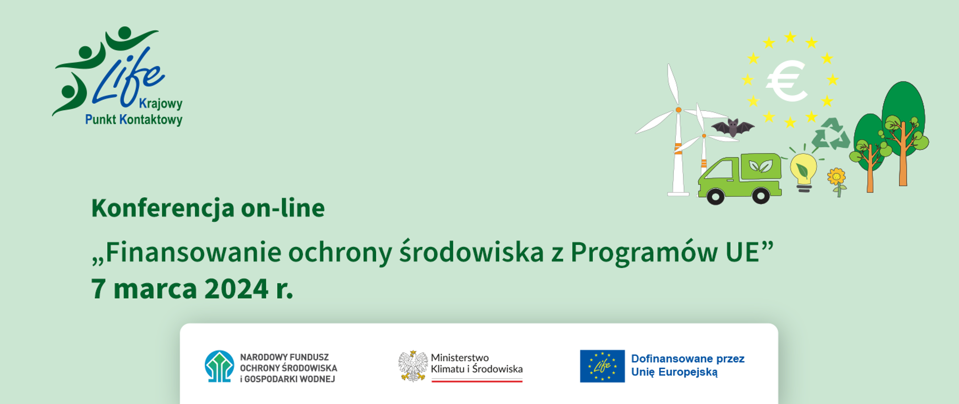 grafika dedykowana konferencji on-line. W lewym rogu logo LIFE Krajowy Punkt Kontaktowy. W prawy górnym rogu rysunkowe wizualizacje drzew, kwiatka, samochodu elektrycznego, wiatraków, nietoperza, żarówki, symbolu walutu euro otoczonej gwiazdkami. Centralnie umieszczony napis: Konferencja on-line "Finansowanie ochrony środowiska z Programów UE" 7 marca 2024 r. Na dole logotypy programowe.