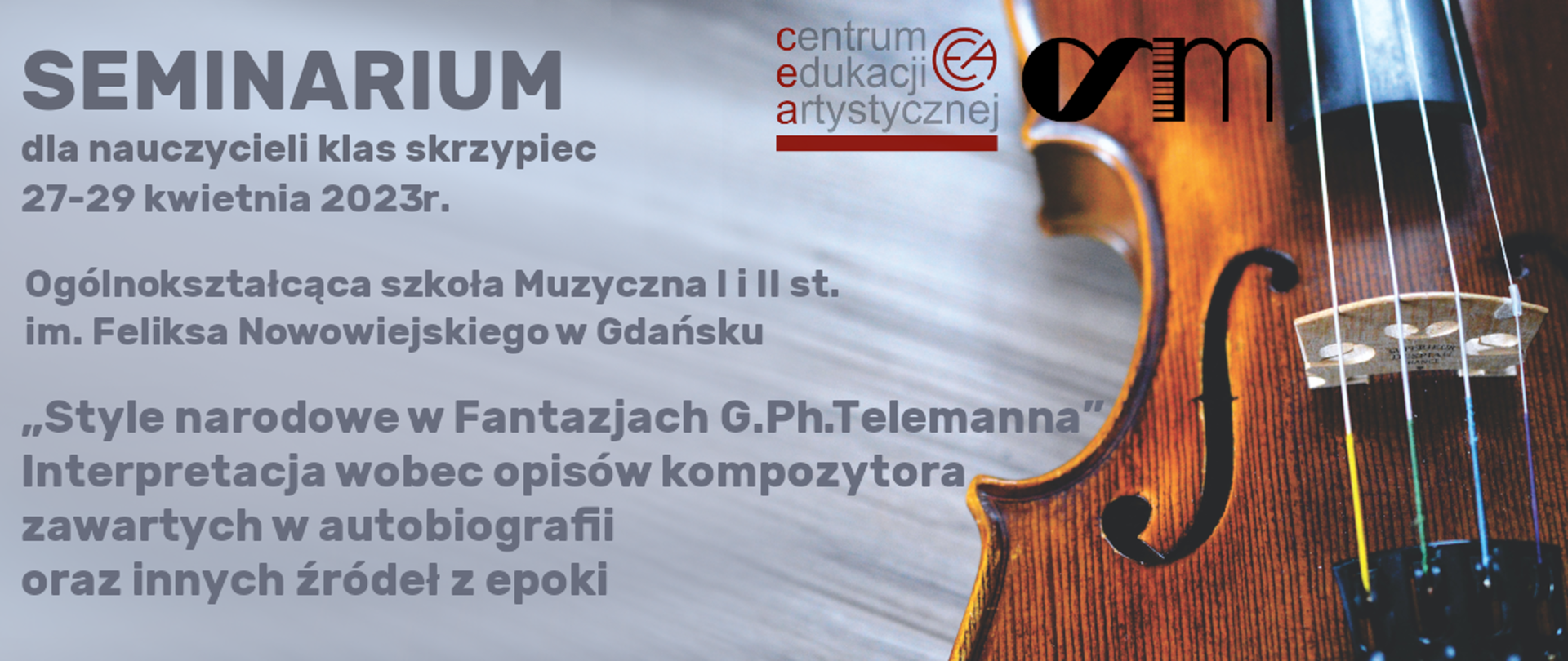 Na jasnym siwym tle napis: Seminarium dla nauczycieli skrzypiec 27-29 kwietnia 2023r. "Style narodowe w Fantazjach G. Ph. Telemanna". Interpretacja wobec opisów kompozytora zawartych w autobiografii oraz innych źródeł epoki". Z prawej strony logo Centrum Edukacji Artystycznej oraz Ogólnokształcącej Szkoły Muzycznej I i II stopnia w Gdańsku oraz fotografia skrzypiec.