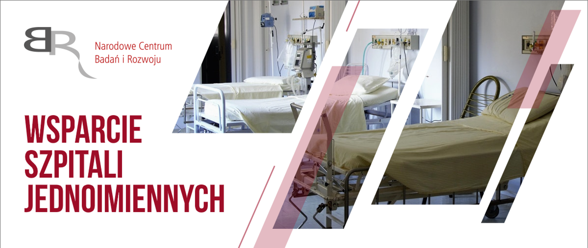 Po lewej stronie na białym tle u góry znajduje się logo NCBR, oraz napis Narodowe Centrum Badań i Rozwoju. Poniżej czerwony napis Wsparcie szpitali jednoimiennych. Po prawej w przekrzywionych prostokątach przebitki z widoku łóżek szpitalnych