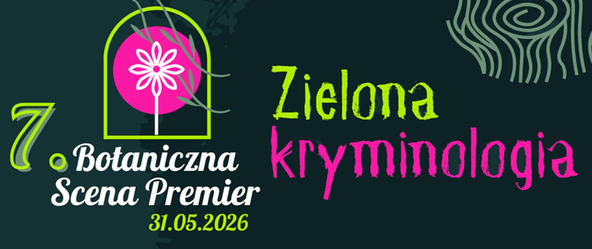 Grafika promuje wydarzenie kulturalne pod nazwą „Zielona kryminologia”. Tło jest bardzo ciemne – granatowo-zielone.
Po lewej stronie widnieje duży napis „7. Botaniczna Scena Premier”, zapisany ozdobnymi literami. Cyfra „7” i część elementów są w jaskrawym, neonowo-zielonym kolorze. Pod spodem znajduje się data: „31.05.2026”.
Nad napisem umieszczono logo przypominające szklarnię lub łukowate okno. W środku znajduje się intensywnie różowe koło z białym kwiatem o symetrycznych płatkach. Przez logo przechodzą cienkie, zielonoszare gałązki lub liście.
Po prawej stronie znajduje się tytuł „Zielona kryminologia”. Słowo „Zielona” jest zapisane dużymi, nieregularnymi zielonymi literami, a „kryminologia” – jeszcze większymi literami w mocnym różowym kolorze. Krój pisma wygląda jak ręcznie malowany farbą.
W prawym górnym rogu widoczny jest dekoracyjny wzór przypominający słoje drewna lub przekrój pnia drzewa, wykonany cienkimi jasnymi liniami. Całość ma nowoczesny, lekko tajemniczy i artystyczny charakter.