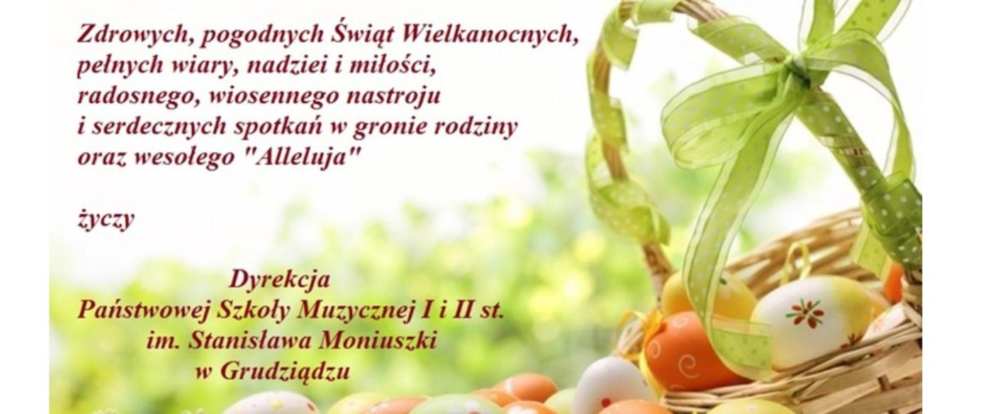 Zdrowych, pogodnych Świąt Wielkanocnych, pełnych wiary, nadziei i miłości, radosnego, rodzinnego nastroju i serdecznych spotkań w gronie rodziny oraz wesołego Alleluja" życzy Dyrekcja PSM I i II st. w Grudziądzu. W tle kolorowy koszyczek wielkanocny i pisanki na wiosennej trawie
