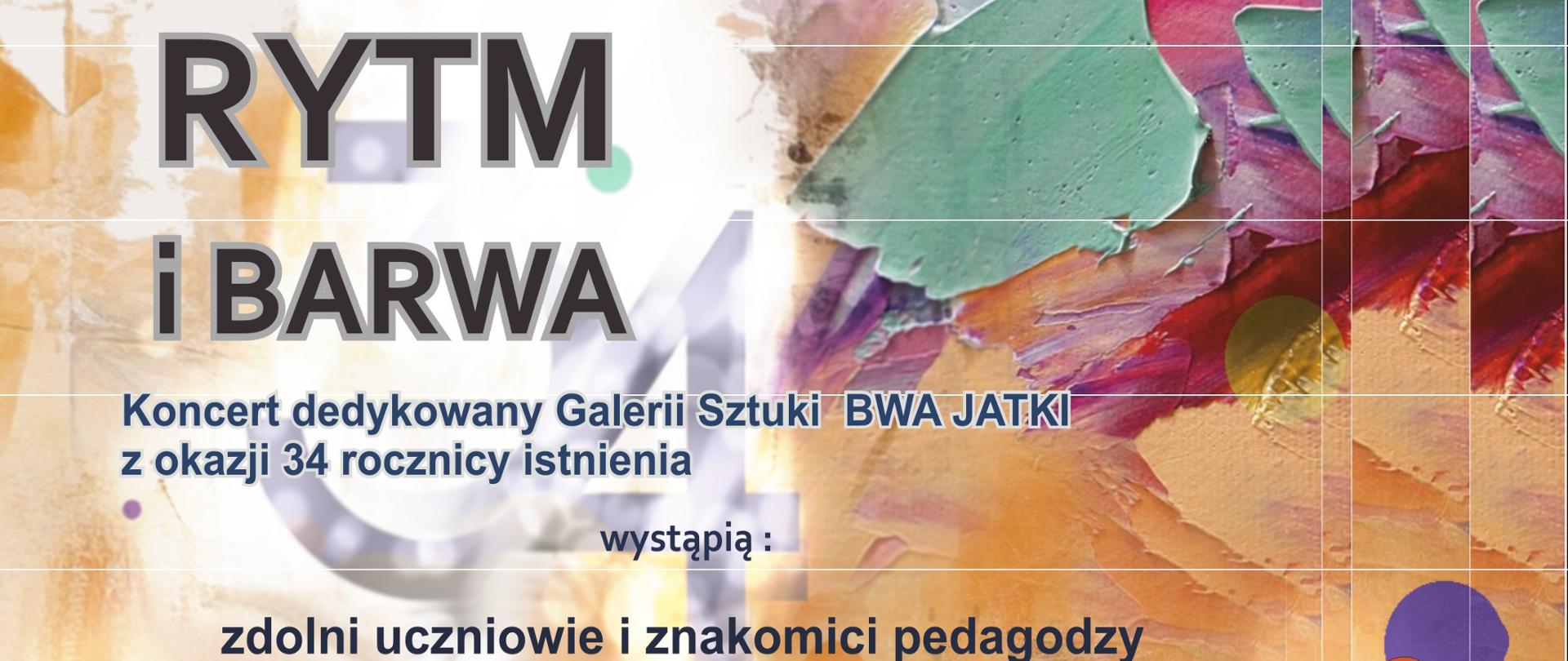 Plakat jest kolorowy, tło stanowi abstrakcyjna kompozycja barwnych plam i faktur w odcieniach pomarańczy, zieleni, różu, fioletu i bieli. Na górze znajdują się logotypy organizatorów:
Małopolskie Centrum Kultury SOKÓŁ,
Województwo Małopolskie,
Galeria Sztuki BWA Jatki w Nowym Targu.
Treść plakatu jest napisana ciemnym i wyraźnym fontem. Najważniejsze słowa są wyróżnione większą czcionką.
Na środku plakatu duży tytuł wydarzenia:
RYTM i BARWA Pod tytułem napisano, że koncert jest dedykowany Galerii Sztuki BWA Jatki z okazji 34. rocznicy istnienia.
W treści zawarto informację, że wystąpią zdolni uczniowie i znakomici pedagodzy, a szczególnym punktem programu będzie występ Big-Bandu pod dyrekcją Marty Łapczyńskiej.
Data i miejsce wydarzenia: 19 września 2025 r. (piątek) godz. 16:30 Sala koncertowa Państwowej Szkoły Muzycznej, ul. Parkowa 12, Nowy Targ Na dole plakatu widnieje informacja, że koncert został dofinansowany ze środków Gminy Miasta Nowy Targ.