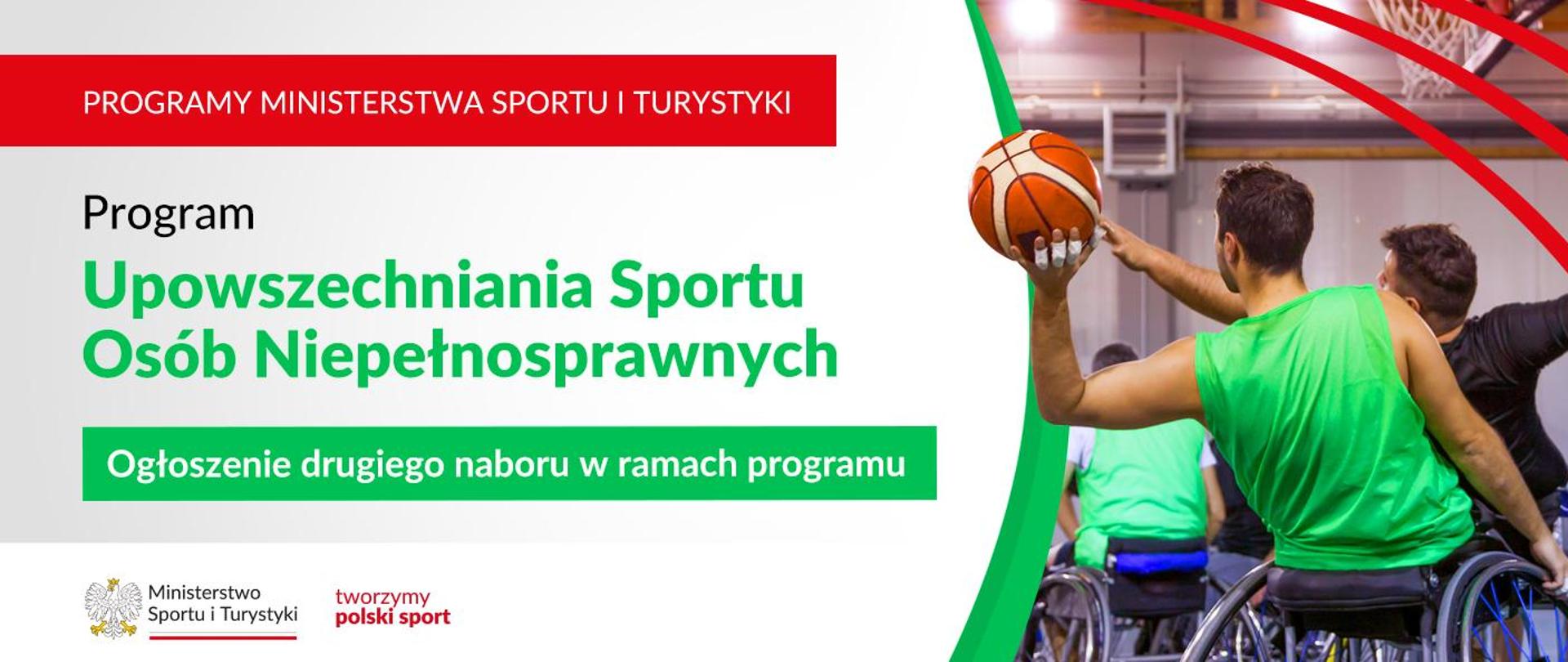 Grafika. Z lewej strony napisy jeden pod drugim: (1) na czerwonym pasku dużymi literami: PROGRAMY MINISTERSTWA SPORTU I TURYSTYKI, (2) na jasnym tle: Program Upowszechniania Sportu Osób Niepełnosprawnych, (3) na zielonym kafelku białymi literami: Ogłoszenie drugiego naboru w ramach programu. Na dole na białym pasku logotypy MSiT oraz tworzymy polski sport. Z prawej strony zdjęcie trzech mężczyzn na wózkach inwalidzkich grających w koszykówkę.