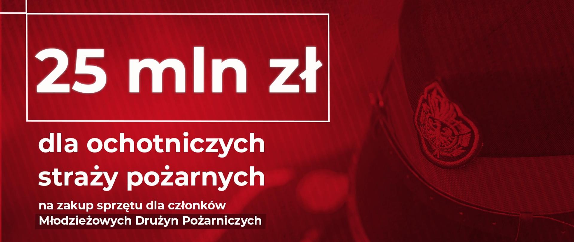 Zdjęcie przedstawia na czerwonym tle biały napis 25 mln zł dla ochotniczych straży pożarnych na zakup sprzętu dla członków Młodzieżowych Drużyn Pożarniczych. Po prawej stronie w tle czapka rogatywka ochotniczych straży pożarnych 