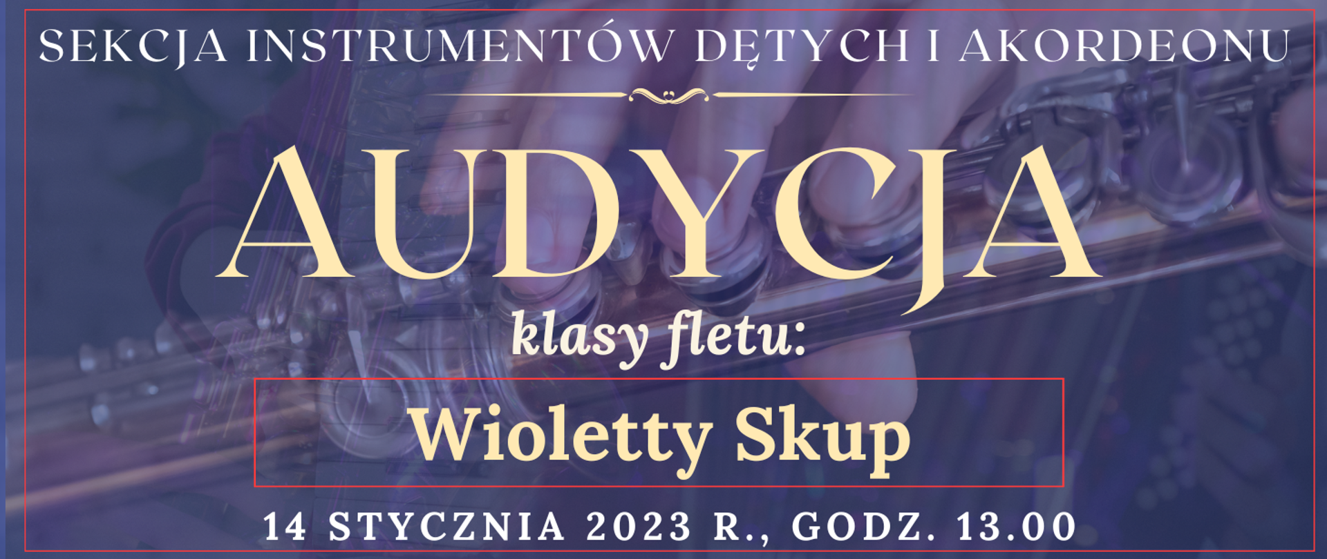 baner z ciemno niebieskim tłem, na którym widać transparentne instrumenty fletu poprzecznego, akordeonu, na górze białymi literkami: sekcja instrumentów dętych i akordeonu, pod tym jasny ozdobnik w postaci linii, niżej jasnym kolorem: audycja, niżej: klasy fletu, pod tym czerwona cienka ramka, w której jasnym kolorem: Wioletty Skup, na dole jasnym kolorem : 14 stycznia 2023 r., godz. 13.00
