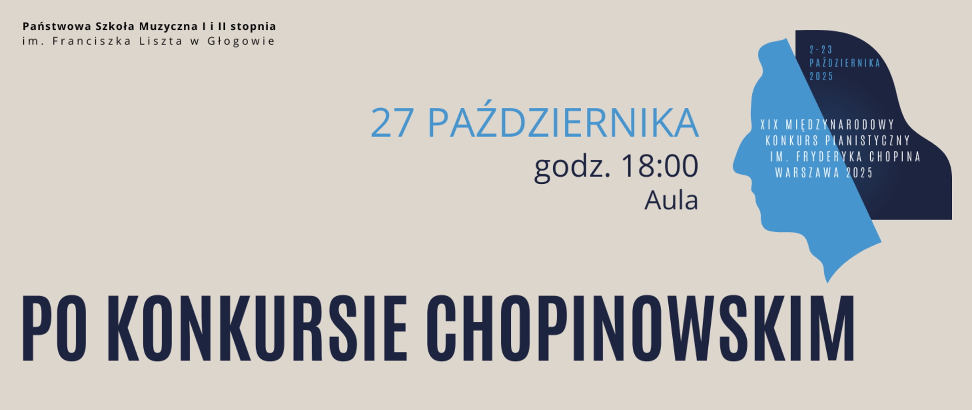 Grafika zawiera tekst: "27 PAŹDZIERNIKA godz. 18:00 Aula PO KONKURSIE CHOPINOWSKIM". Data w kolorze niebieskim, pozostałe wyrazy czarne. Z prawej strony w górnej części logotyp XIX Międzynarodowego Konkursu Pianistycznego im. Fryderyka Chopina - biały napis nazwy konkursu i data wydarzenia w kolorze niebieskim umieszczone na ikonografice, która przedstawia niebieski profil Chopina i ciemnogranatowy symbol skrzydła fortepianu tworzący włosy kompozytora. Tło obrazu jasne, w kolorze beżowym. W lewym górnym rogu pełna nazwa szkoły w dwóch rzędach, litery czarne.