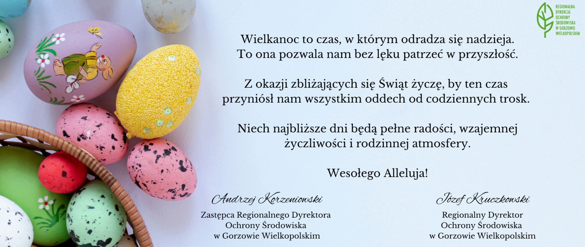 Kartka świąteczna (po lewej stronie kolorowe pisanki). W centralnej części tekst: Wielkanoc to czas, w którym odradza się nadzieja. To ona pozwala nam bez lęku patrzeć w przyszłość. Z okazji zbliżających się Świąt życzę, by ten czas przyniósł nam wszystkim oddech od codziennych trosk. Niech najbliższe dni będą pełne radości, wzajemnej życzliwości i rodzinnej atmosfery. Wesołego Alleluja!