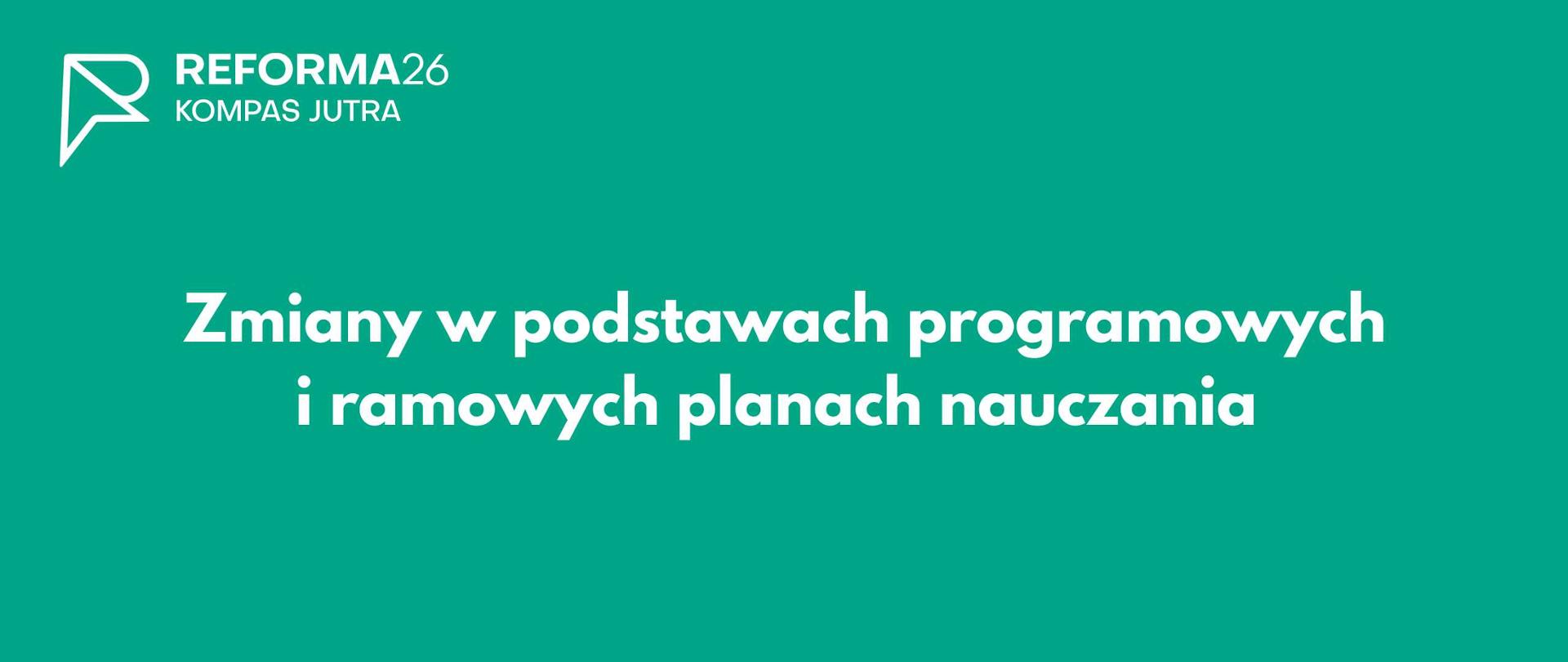 Na zielonym tle logo Reforma 26 Kompas Jutra. Poniżej napis: Zmiany w podstawach programowych i ramowych planach nauczania 