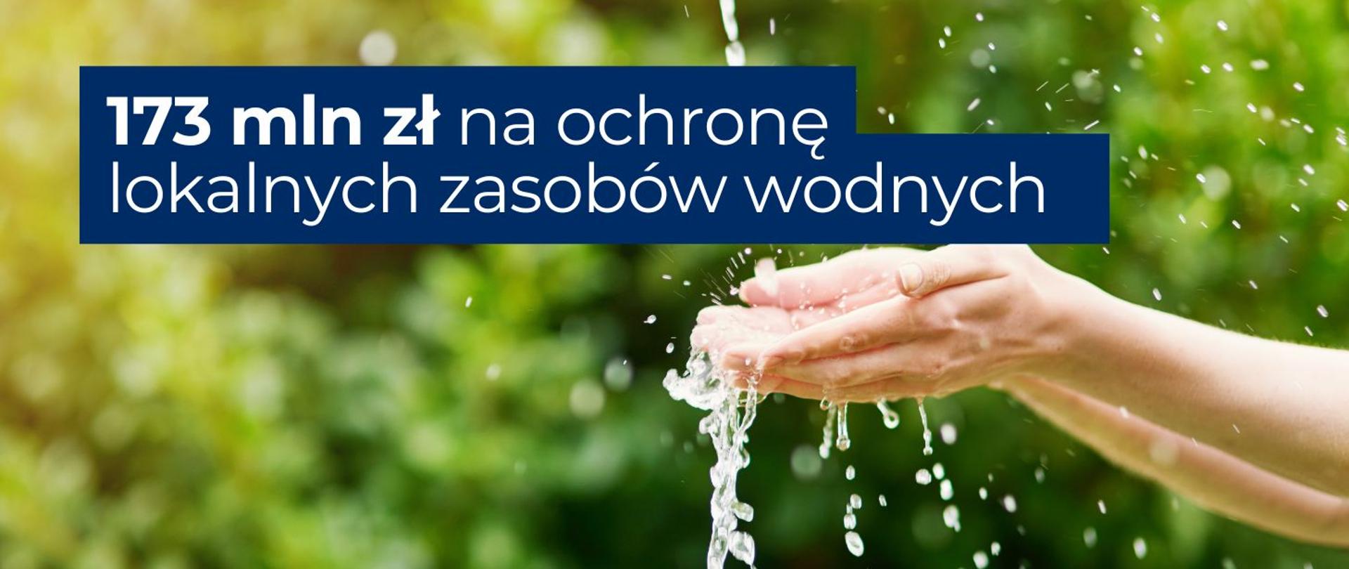 173 mln zł na ochronę lokalnych zasobów wodnych - taki napis znajduje się na grafice. W tle widać dłonie, które próbują ,,łapać" mały strumień wody.