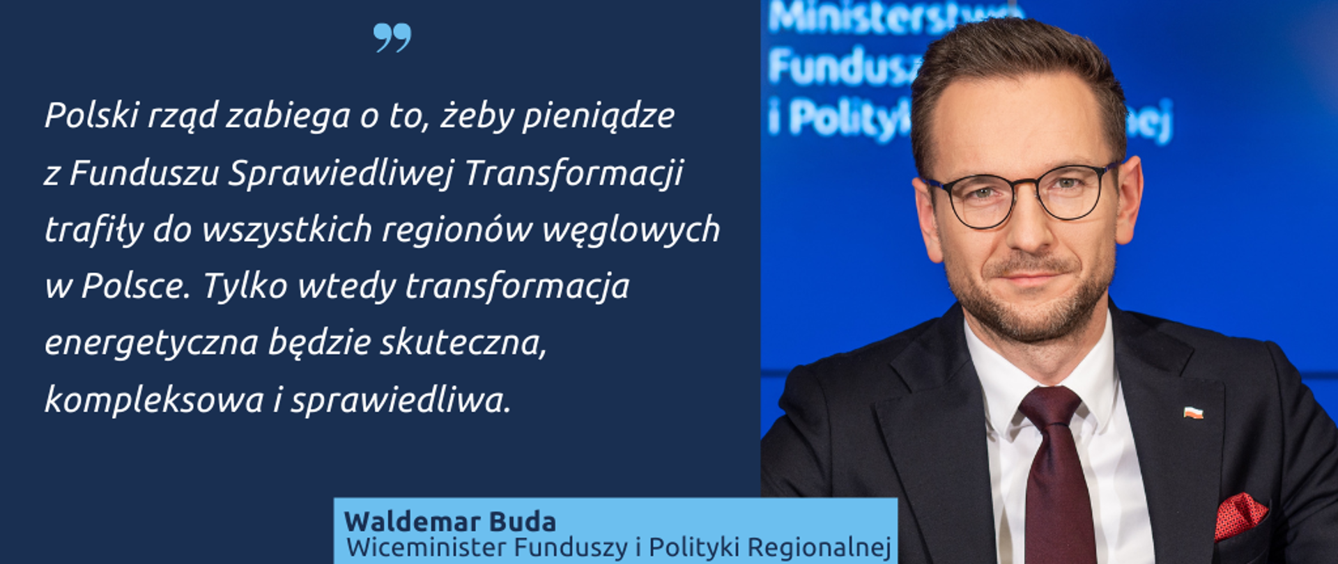 Na grafice wiceminister funduszy i polityki regionalnej Waldemar Buda oraz cytat: "Polski rząd zabiega o to, żeby pieniądze z Funduszu Sprawiedliwej Transformacji trafiły do wszystkich regionów węglowych w Polsce. Tylko wtedy transformacja energetyczna będzie skuteczna, kompleksowa i sprawiedliwa."