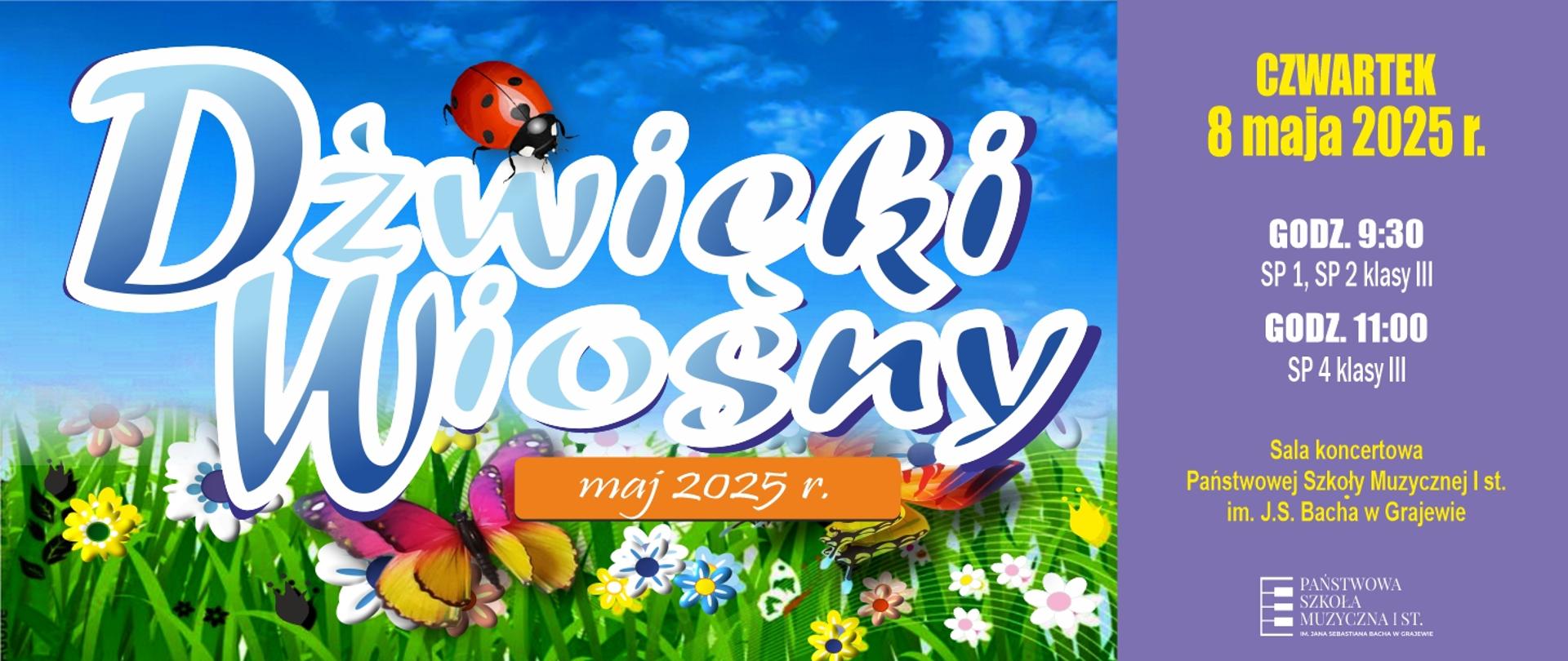 Plakat podzielony na dwie części Pierwsza przedstawia :Na tle niebieskiego nieba z białymi chmurami w centralnej części plakatu widnieje napis dźwięki wiosny, na którym przysiadła malutka biedronka. Tuż pod napisem odnajdujemy mały pomarańczowy prostokąt z białym napisem maj 2025 r. Poniżej w tle plakatu znajduje się łąka kwietna z trzema kolorowymi motylami, które siedzą na kwiatach. Druga część plakatu oddziela fioletowy pasek z napisem czwartek 8 maja 2025 r. Poniżej daty znajduje się napis godzina 9:30 szkoła podstawowa numer jeden i dwa, klasy trzecie. W następnym akapicie napis godzina jedenasta szkoła podstawowa numer 4 klasy trzecie. Pod powyższymi napisami odnajdujemy informację na temat miejsca koncertu- sala koncertowa Państwowej Szkoły Muzycznej pierwszego stopnia imienia Jana Sebastiana Bacha w Grajewie