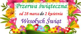 U dołu pisanki, dookoła kwiaty, w środku tekst: Przerwa świąteczna od 28 marca do 2 kwietnia. Wesołych Świąt.