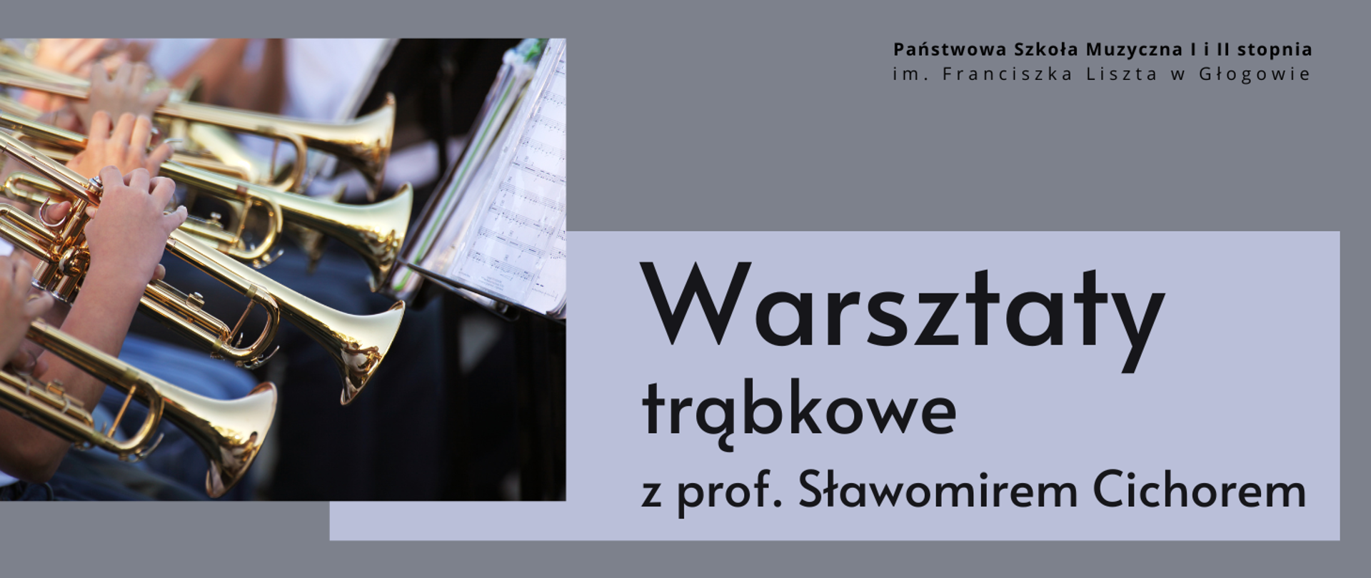 Grafika zawiera tekst: "Warsztaty trąbkowe z prof. Sławomirem Cichorem". Napis w prawej części obrazu, litery czarne, w trzech rzędach, w najwyższym czcionka w największym rozmiarze, w najniższym w najmniejszym. Napis w prostokątnym jasnoszarym polu. W lewej części zdjęcie osób grających na trąbkach. Widoczne są instrumenty i ręce grających oraz fragment pulpitu z nutami. W prawym górnym rogu pełna nazwa szkoły, w dwóch rzędach, litery czarne. Tło szare.