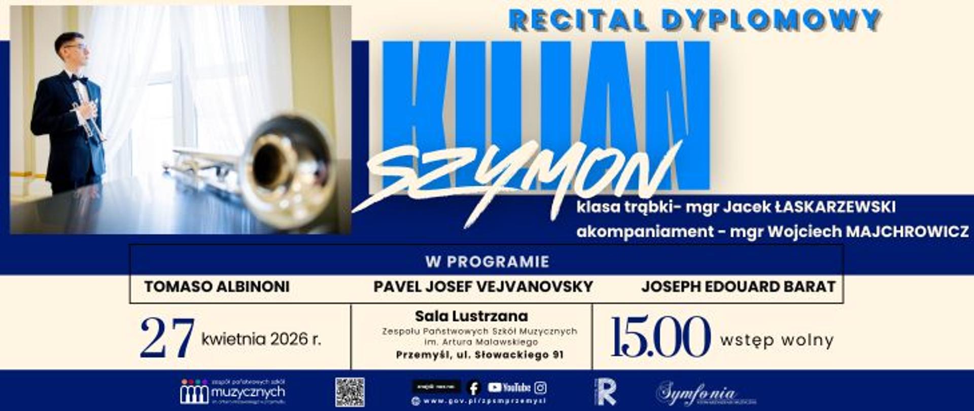 Plakat informujący o wydarzeniu muzycznym. Na górze widnieje napis „Recital dyplomowy” oraz duże imię i nazwisko „Kilian Szymon”. Po lewej stronie znajduje się zdjęcie młodego mężczyzny grającego na trąbce przy oknie, a na pierwszym planie widoczny jest instrument.
W tekście podano szczegóły: klasa trąbki (mgr Jacek Łaskarzewski) oraz akompaniament (mgr Wojciech Majchrowicz). W programie wymieniono kompozytorów: Tomaso Albinoni, Pavel Josef Vejvanovský i Joseph Édouard Barat.
Na dole plakatu znajdują się informacje organizacyjne: data 27 kwietnia 2026 roku, godzina 15:00 (wstęp wolny) oraz miejsce – Sala Lustrzana Zespołu Państwowych Szkół Muzycznych w Przemyślu przy ul. Słowackiego 91. Widoczne są także logotypy instytucji i partnerów.