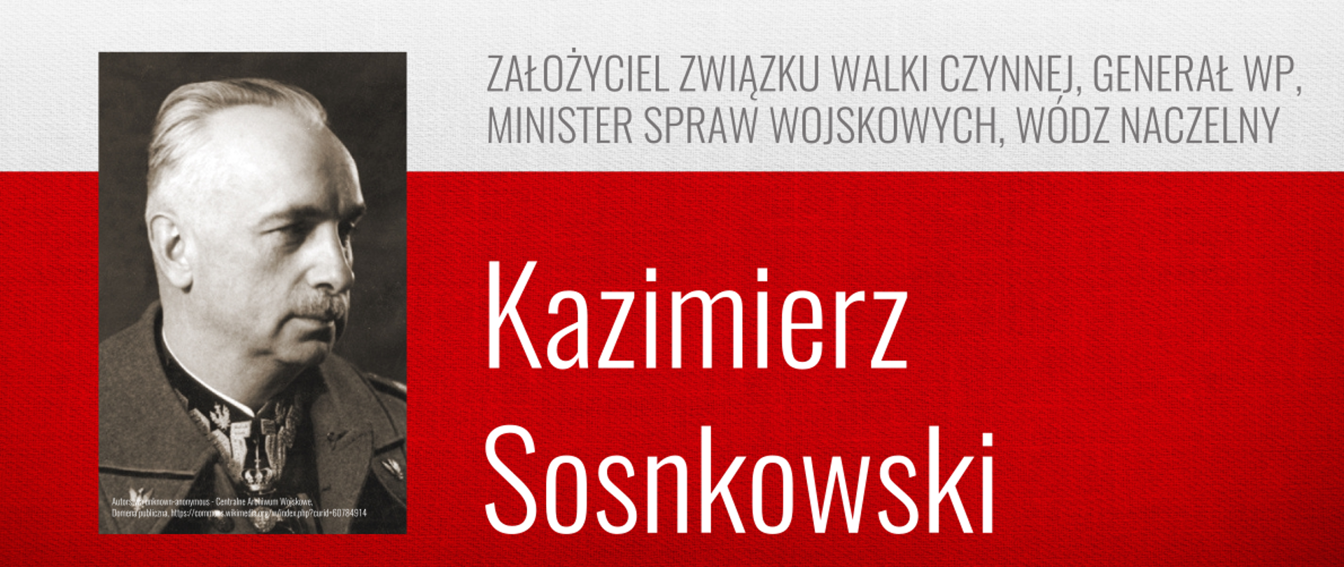 Na górze od od lewej znajduje się napis: PATRONI ROKU 2025. Poniżej z lewej strony znajduje się czarno - białe portretowe zdjęcie mężczyzny w mundurze. Po prawej stronie jest napis "ZAŁOŻYCIEL ZWIĄZKU WALKI CZYNNEJ, GENERAŁ WP, MINISTER SPRAW WOJSKOWYCH, WÓDZ NACZELNY", a poniżej białymi literami: "Kazimierz Sosnkowski". Tło stanowią biały pas na górze i czerwony na dole.