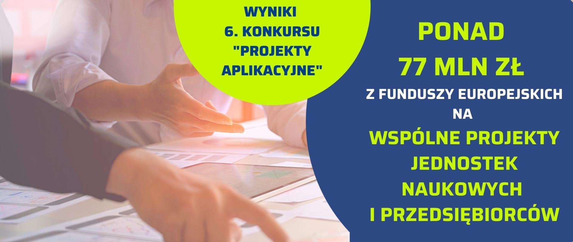 w tle dłonie dwóch osób pracujących na wspólnym stole nad jakimś projektem. na ich tle widoczne fragmenty dwóch kul. na fragmencie kuli w kolorze seledynowym napis: Wyniki 6. konkursu "projekty aplikacyjne". na fragmencie kuli granatowej napis: Ponad 77 mln zł z Funduszy Europejskich na wspólne projekty jednostek naukowych i przedsiębiorców 