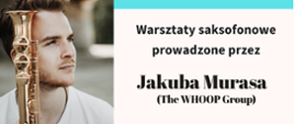 Plakat promujący warsztaty saksofonowe. Po lewej stronie znajduje się zdjęcie młodego mężczyzny w białej koszulce trzymającego saksofon – to Jakub Muras. Po prawej stronie, na jasnym tle, widnieją informacje: Warsztaty saksofonowe prowadzone przez Jakuba Murasa (The WHOOP Group) 
