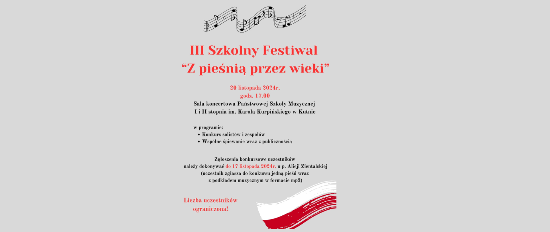 na szarym tle w środku u góry grafika przedstawiająca pięciolinię z nutami, poniżej na czerwono napis III Szkolny Festiwal z pieśnią przez wieki, 20 listopada 2024, godz. 17.00, sala koncertowa, w programie konkurs solistów i zespołów, wspólne śpiewanie wraz z publicznością, zgłoszenia do 17 października do pani Alicji Zientalskiej, liczba uczestników ograniczona, na dole z prawej strony plakatu grafika przedstawiająca flagę Polski