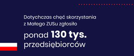 Na granatowym tle Polska flaga, biały napis o tym, że chęć skorzystania z Małego ZUS zgłosiło dotychczas ponad 130 tys. przedsiębiorców. 