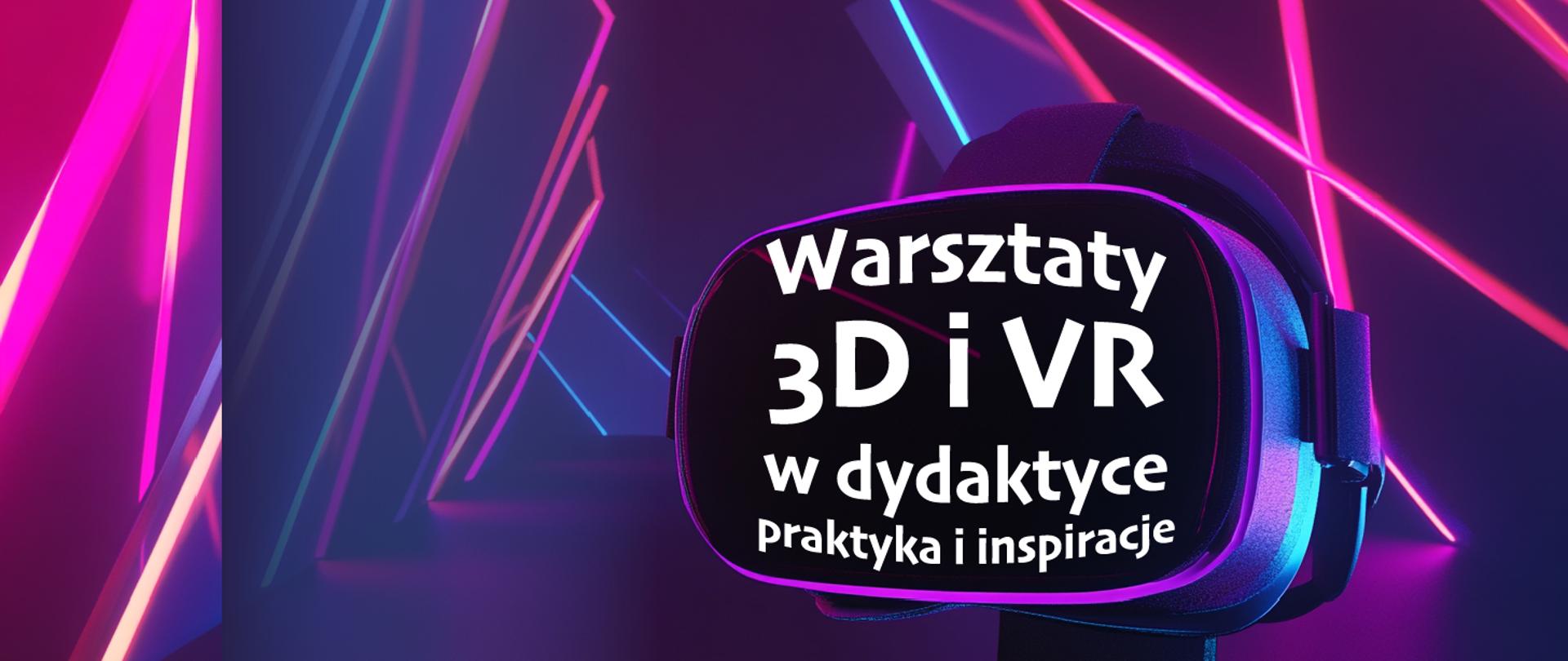 Grafika przedstawia baner promujący warsztaty dotyczące wykorzystania technologii 3D i VR w dydaktyce.
Elementy widoczne na obrazie:
Na pierwszym planie znajduje się gogle VR (wirtualnej rzeczywistości), na których umieszczony jest napis:
„Warsztaty 3D i VR w dydaktyce – Praktyka i inspiracje”.
Tło jest futurystyczne, w ciemnych odcieniach fioletu i granatu, z neonowymi liniami w kolorach różu i niebieskiego, co nadaje klimat nowoczesnych technologii i immersyjnych doświadczeń.
Całość sugeruje, że wydarzenie jest związane z edukacją, nowoczesnymi metodami nauczania oraz wykorzystaniem wirtualnej rzeczywistości i grafiki 3D w praktyce.