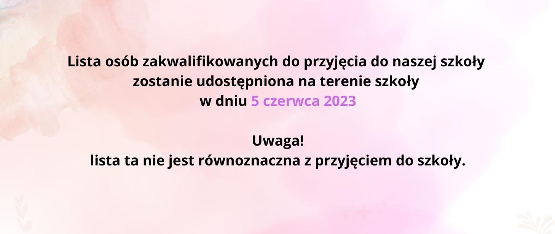 Na różowym tle napis
Lista osób zakwalifikowanych do przyjęcia do naszej szkoły zostanie udostępniona na terenie szkoły w dniu 5 czerwca 2023
Uwaga!
lista ta nie jest równoznaczna z przyjęciem do szkoły
