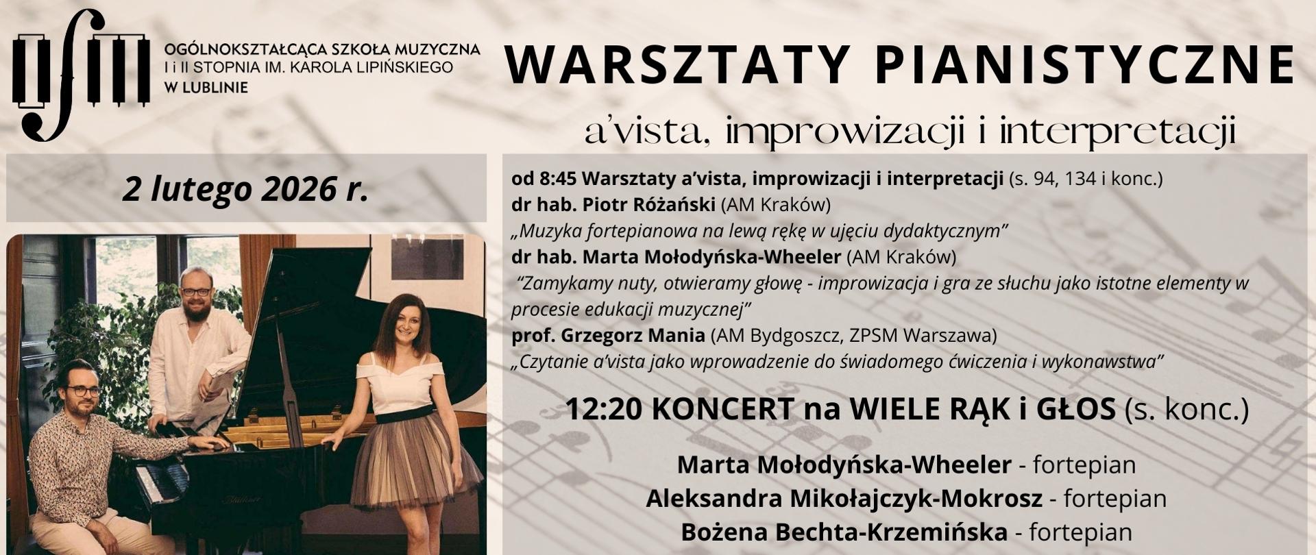Grafika zapowiada warsztaty pianistyczne a'vista, improwizacji i interpretacji prowadzone przez dr hab. Piotra Różańskiego (AM Kraków), dr. hab. Martę Młodyńską-Wheeler (AM w Kraków) oraz prof. Grzegorza Manię (AM Bydgoszcz, ZPSM Warszawa). Harmonorgam warsztatów: 8:45 Warsztaty a'vista, improwizacji i interpretacji (sala nr 94, 134 oraz koncertowa), 12:20 Koncert na wiele rąk i głos (sala koncertowa). Tło plakatu stanowi zdjęcie nut fortepianowych w odcieniach szarości. Z lewej strony umieszczono czarne logo Ogólnokształcącej Szkoły Muzycznej I i II stopnia im. Karola Lipińskiego w Lublinie, zdjęcie osób prowadzących warsztaty pozujących przy fortepianie oraz napis "Serdecznie zapraszamy". Z prawej strony czarnymi literami napisano: nazwę wydarzenia, harmonogram warsztatów oraz imiona i nazwiska prowadzących warsztaty oraz wykonawców biorących udział w koncercie. Na dole napisano "w programie utwory M. Mołodyńskiej-Wheeler".