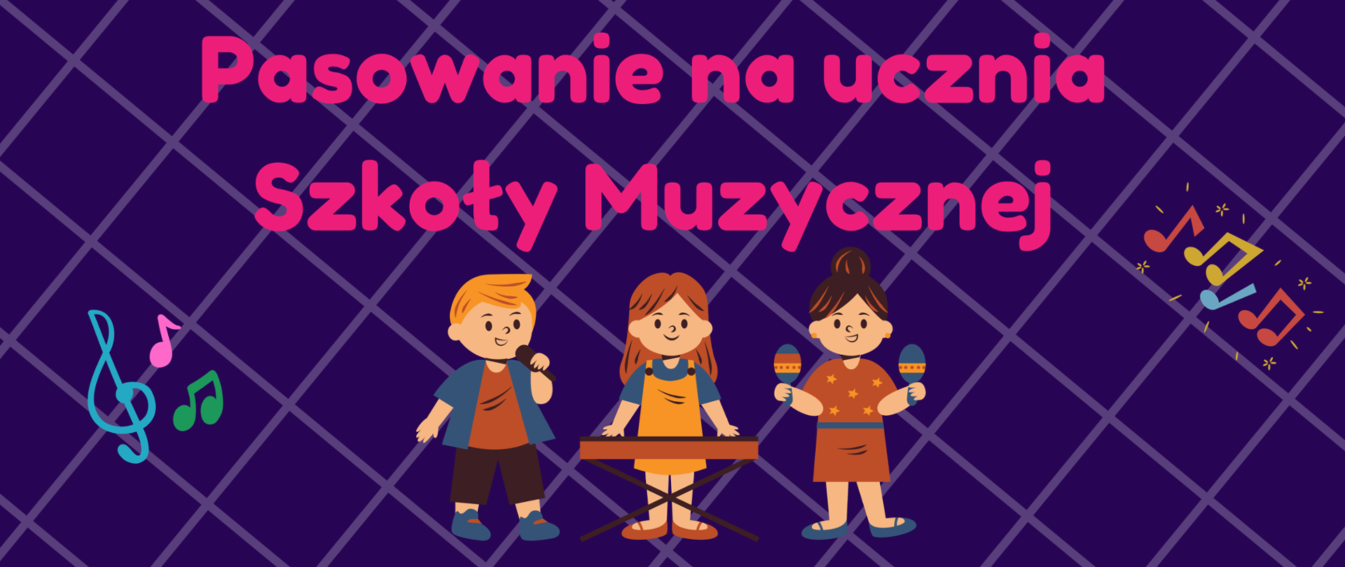 fioletowe tło w kratę, na środku tekst: Pasowanie na ucznia Szkoły Muzycznej. Z prawej strony szkic kolorowego klucza wiolinowego i nut.
Pod tekstem namalowane troje dzieci: z lewej śpiewający chłopiec, na środku dziewczynka w brązowych włosach grająca na keyboardzie, z lewej dziewczynka w czarnych włosach trzymająca w ręce marakasy.