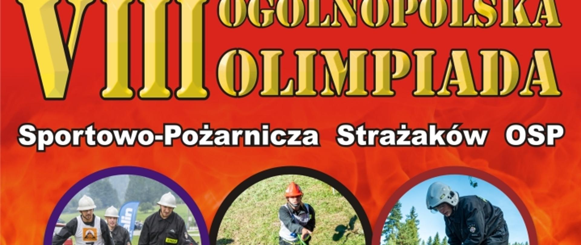 Na zdjęciu przedstawiony został plakat VIII Ogólnopolskiej Olimpiady Strażaków. Tło plakatu w kolorze czerwonym z pomarańczowo - żółtym płomieniem. Na tle plakatu widać zdjęcia w układzie kolorowych kół olimpijskich. Na zdjęciach przedstawione są różne konkurencje sportowo - pożarnicze w których to udział biorą strażacy ochotnicy. Na dole plakatu znajduje się napis w kolorze białym informujący o terminie oraz miejscu przeprowadzenia olimpiady. 