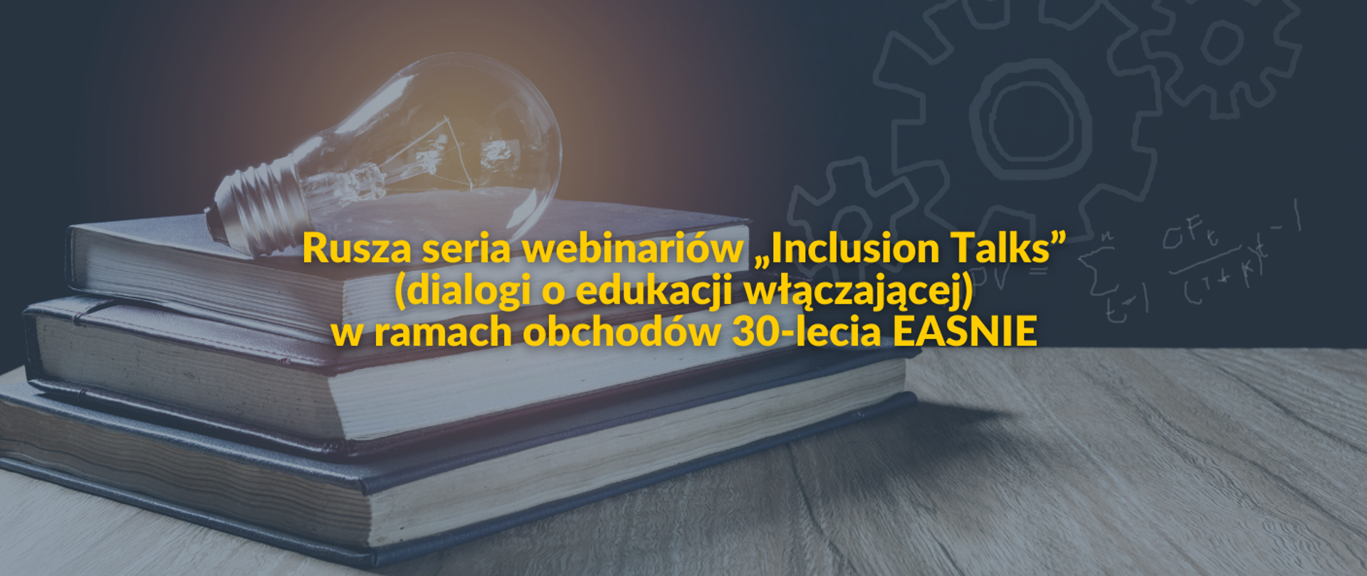 Baner informacyjny z żółtym napisem na ciemnym tle: „Rusza seria webinariów „Inclusion Talks” (dialogi o edukacji włączającej) w ramach obchodów 30-lecia EASNIE”. Po lewej stronie widać stos trzech książek, na których leży zaświecona żarówka. W tle widoczne są kontury kół zębatych oraz wzory matematyczne zapisane na tablicy.