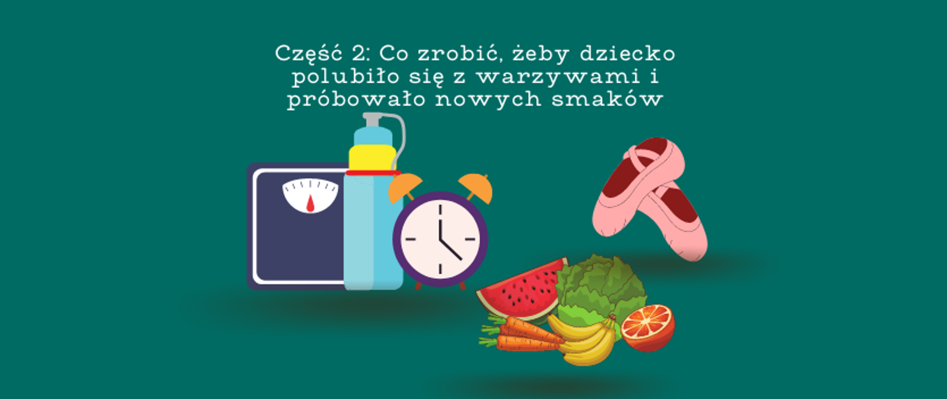 grafika: ciemnozielone tło z napisem Część 2: Co zrobić, żeby dziecko polubiło się z warzywami i próbowało nowych smaków. Poniżej napisu trzy obrazki: od lewej waga, bidon z wodą i budzikiem, obok grafika pokazująca warzywa i owoce, następnie różowe baletki
