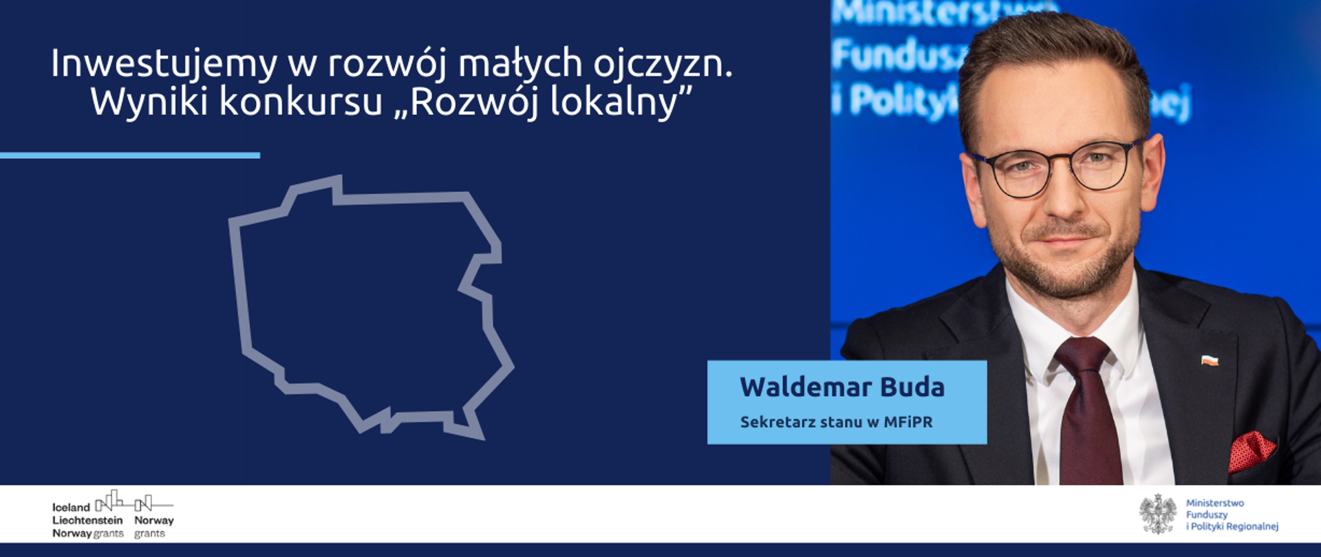 Grafika podzielona na pół. Po lewej napis: Inwestujemy w rozwój małych ojczyzn. Wyniki konkursu "Rozwój lokalny". Poniżej obrys mapy Polski. Obok zdjęcie portretowe sekretarza stanu w MFiPR Waldemara Budy. Na dole logotypy Ministerstwa Funduszy i Polityki Regionalnej oraz Funduszy Norweskich i EOG.