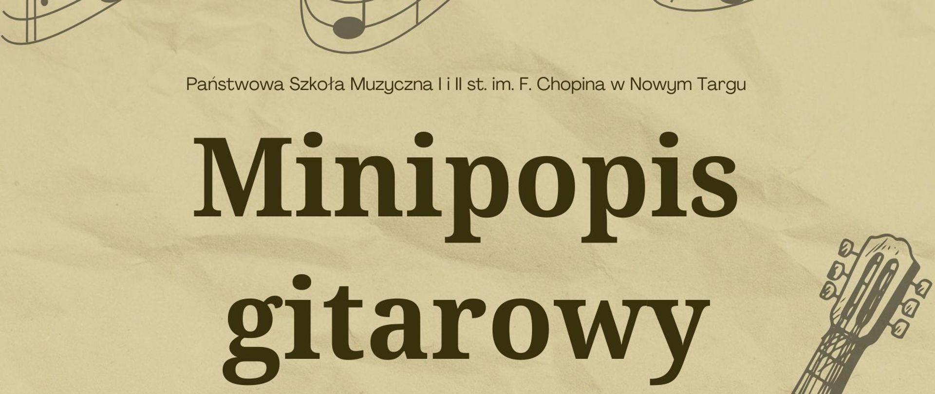 Grafika plakatu to rysunek gitary w prawej części plakatu oraz poplątana pięciolinia z nutkami . Na plakacie znajdują się następujące informacje: od góry pełna nazwa szkoły- Państwowa Szkoła Muzyczna I i II st. w Nowym Targu im. Fryderyka Chopina. Następnie pełna nazwa- Minipopis Gitarowy- 7 maja 2024 r. o godz. 17.00 w sali kameralnej. Wystąpią uczniowie klasy gitary Pana Adriana Furmankiewicza: Izabela Kurzeja, Sebastian Nawara, Sandra Szczypta. Oraz zaproszenie na audycję