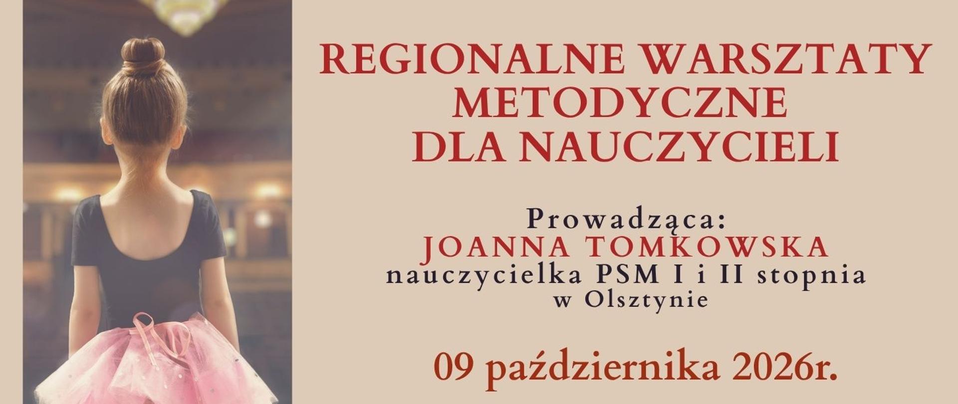 Plakat w układzie poziomym promujący Regionalne Warsztaty Metodyczne dla Nauczycieli. Po lewej stronie znajduje się fotografia młodej tancerki widzianej od tyłu. Kobieta ma włosy upięte w kok i ubrana jest w czarną bluzkę oraz jasnoróżową spódnicę baletową. Stoi w sali o rozmytym, ciepłym oświetleniu.
Po prawej stronie, na jasnobeżowym tle, umieszczono informacje tekstowe. U góry dużym czerwonym krojem pisma widnieje napis: „REGIONALNE WARSZTATY METODYCZNE DLA NAUCZYCIELI”.
Poniżej znajduje się informacja: „Prowadząca: JOANNA TOMKOWSKA, nauczycielka PSM I i II stopnia w Olsztynie”. Na dole, dużym czerwonym tekstem, podano datę: „09 października 2026 r.”.
Plakat ma elegancką, stonowaną kolorystykę: beż, czerwień, czerń i odcienie różu.