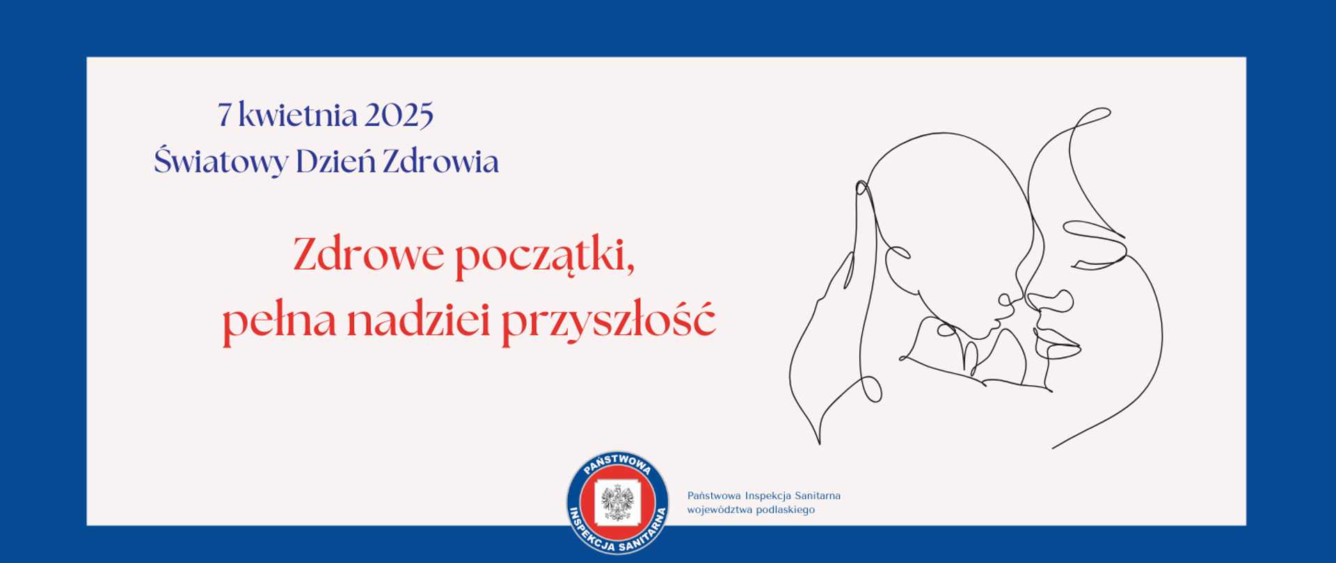 Grafika przedstawia zarys konturów matki z dzieckiem, z napisem 7 kwietnia 2025 Światowy Dzień Zdrowia Zdrowe początki, pełna nadziei przyszłość, logo Państwowa Inspekcja Sanitarna województwa podlaskiego w kolorach niebieskim, czerwonym, na białym tle orzeł