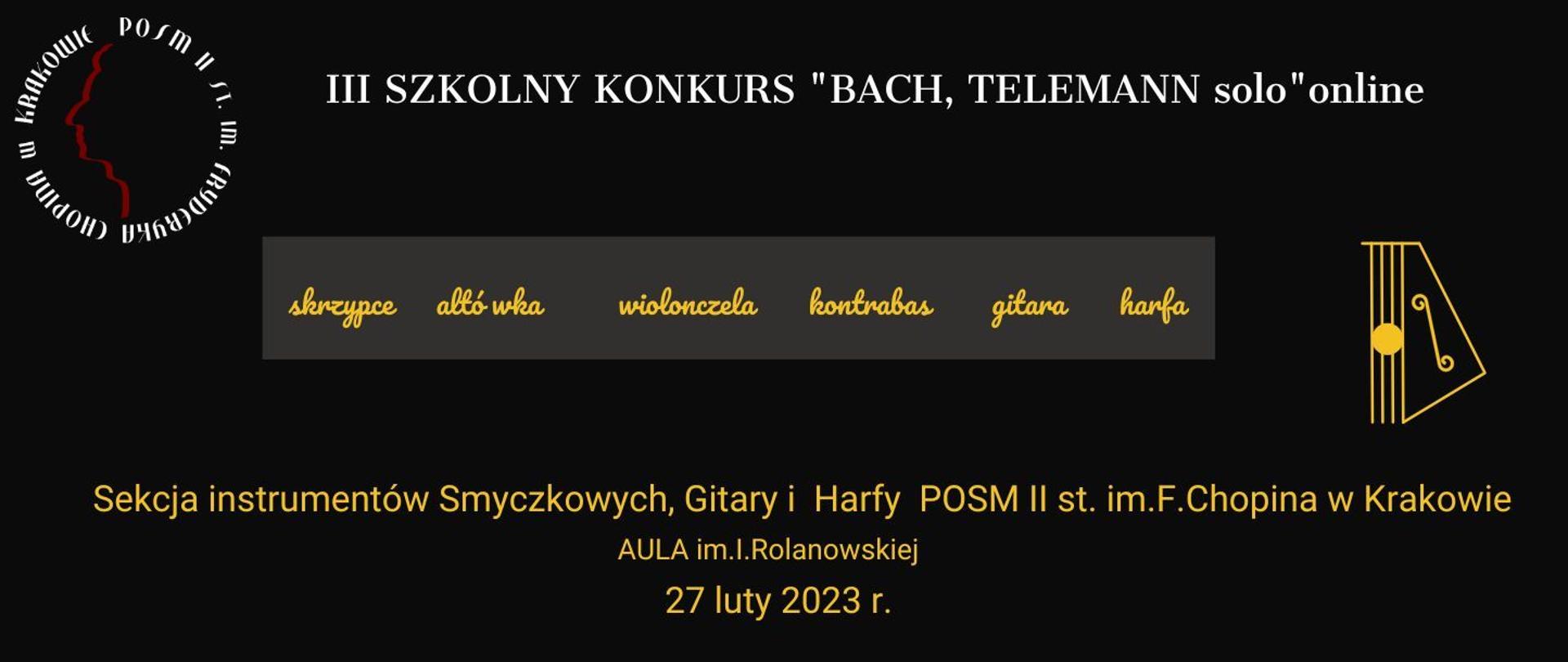 Grafika, czarne tło, w lewym górnym rogu logo szkoły; na środku od góry tekst: III SZKOLNY KONKURS "BACH, TELEMANN solo" online; skrzypce altówka wiolonczela kontrabas gitara harfa; Sekcja instrumentów Smyczkowych, Gitary i Harfy POSM II st. im. F. Chopina w Krakowie; Aula im. I. Rolanowskiej; 27 luty 2023 r.