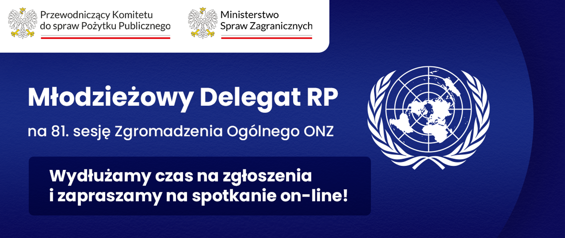 Grafika nagłówkowa do artykułu. Spokojne, jednolite tło. Od lewej tytuły: Młodzieżowy Delegat RP na osiemdziesiątą pierwszą sesję Zgromadzenia Ogólnego Organizacji Narodów Zjednoczonych. Wydłużamy czas na zgłoszenia i zapraszamy na spotkanie on-line! Po prawej stronie emblemat Organizacji Narodów Zjednoczonych. W lewym górnym rogu logo Przewodniczącego Komitetu do spraw Pożytku Publicznego oraz logo Ministerstwa Spraw Zagranicznych.