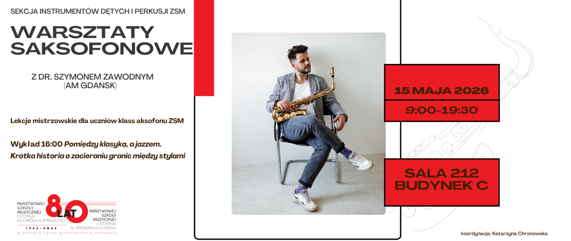 Plakat informacyjny Sekcji Instrumentów Dętych i Perkusji ZSM dotyczący wydarzenia pt. „Warsztaty Saksofonowe z dr. Szymonem Zawodnym (AM Gdańsk)”.
Kluczowe informacje na plakacie:
Wizerunek: W górnej części znajduje się zdjęcie dr. Szymona Zawodnego siedzącego na krześle i trzymającego saksofon tenorowy.
Termin: 15 maja 2026 r., w godzinach 9:00–19:30.
Lokalizacja: Sala 212, Budynek C.
Program: Lekcje mistrzowskie dla uczniów klas saksofonu ZSM oraz wykład o godz. 16:00 pod tytułem: „Pomiędzy klasyką, a jazzem. Krótka historia o zacieraniu granic między stylami”.
Koordynator: Katarzyna Chronowska.
Logotypy: Na dole widnieje jubileuszowe logo 80-lecia Państwowej Szkoły Muzycznej I i II stopnia w Poznaniu (1946–2026).