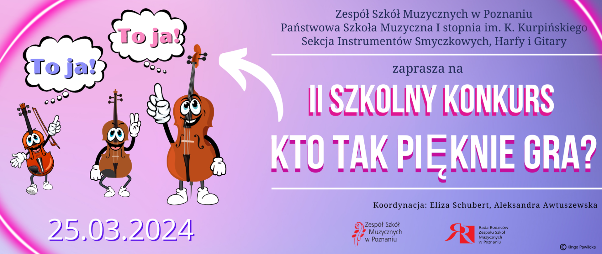 Baner na różowo-fioletowym tle z zabawną grafiką uśmiechniętych instrumentów: skrzypiec, altówki i wiolonczeli. Po prawej stronie tekst: " Zespół Szkół Muzycznych w Poznaniu, Państwowa Szkoła Muzyczna I stopnia im. K. Kurpińskiego, Sekcja Instrumentów Smyczkowych, Harfy i Gitary zaprasza na I SZKOLNY KONKURS: KTO TAK PIĘKNIE GRA? 27-28.03.2023. Koordynacja: Eliza Schubert, Aleksandra Awtuszewska. Poniżej logo ZSM i Rady Rodziców. Projekt: Kinga Pawlicka