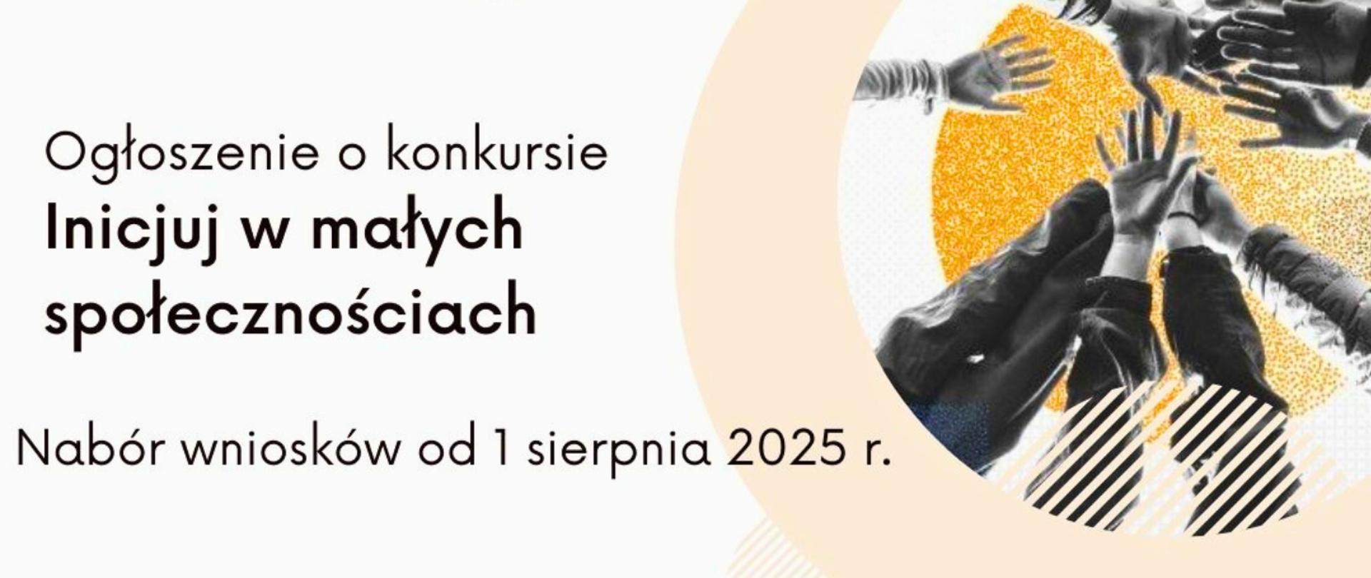 Grafika jest informacją o ogłoszeniu konkursu "Inicjuj w małych społecznościach". Dodana jest informacja o naborze wniosków od 01.08.2025 r. Z prawej strony grafiki jest zdjęcie wyciągniętych rąk i dłoni.