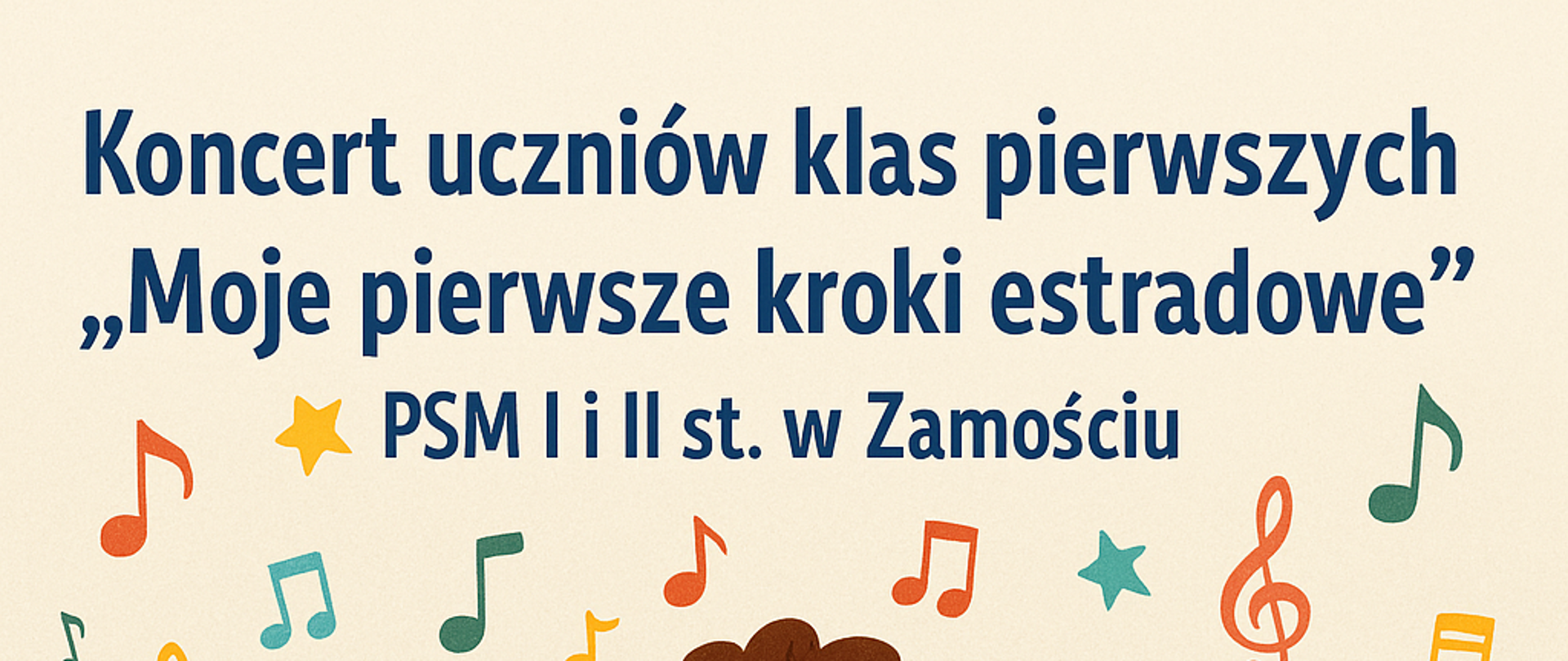 Plakat promujący koncert uczniów klas pierwszych „Moje pierwsze kroki estradowe” w Państwowej Szkole Muzycznej I i II stopnia w Zamościu, który odbędzie się 15 kwietnia 2025 roku. W kolorowej, dziecięco-muzycznej scenerii widnieją rysunkowe postaci dzieci grających na instrumentach, w otoczeniu nut, kwiatków i bajkowych elementów muzycznych. Tło ma ciepłą barwę. U góry plakat ozdobiony jest nazwą koncertu zapisaną dużą, wyraźną czcionką: „Koncert uczniów klas pierwszych ‘Moje pierwsze kroki estradowe’”. Poniżej umieszczono informacje organizacyjne: „PSM I i II st. w Zamościu. 15 kwietnia 2025. Klasy pierwsze cyklu sześcioletniego – godz. 15.30. Klasy pierwsze cyklu czteroletniego – godz. 17.45. Aula PSM I i II st. w Zamościu.” Całość ma radosny, dziecięcy charakter i zaprasza na wydarzenie w przyjaznej, muzycznej atmosferze.
