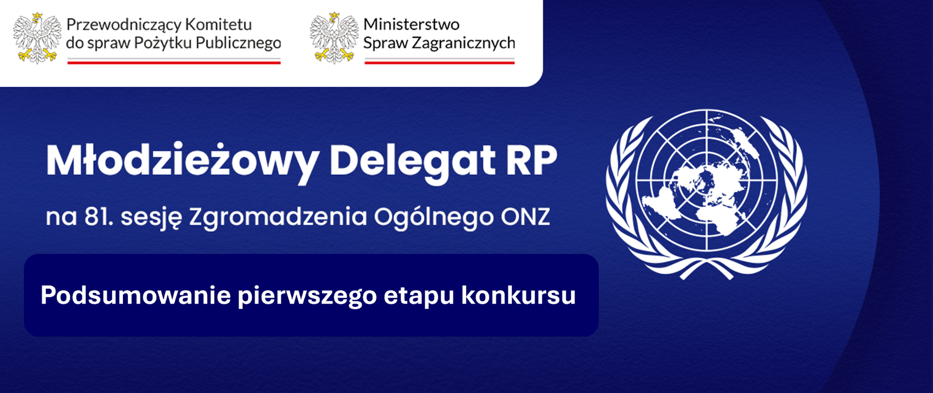 Grafika nagłówkowa do artykułu. Spokojne, jednolite tło. Od lewej tytuły: Młodzieżowy Delegat RP na osiemdziesiątą pierwszą sesję Zgromadzenia Ogólnego Organizacji Narodów Zjednoczonych. Podsumowanie pierwszego etapu konkursu. Po prawej stronie emblemat Organizacji Narodów Zjednoczonych. W lewym górnym rogu logo Przewodniczącego Komitetu do spraw Pożytku Publicznego oraz logo Ministerstwa Spraw Zagranicznych.