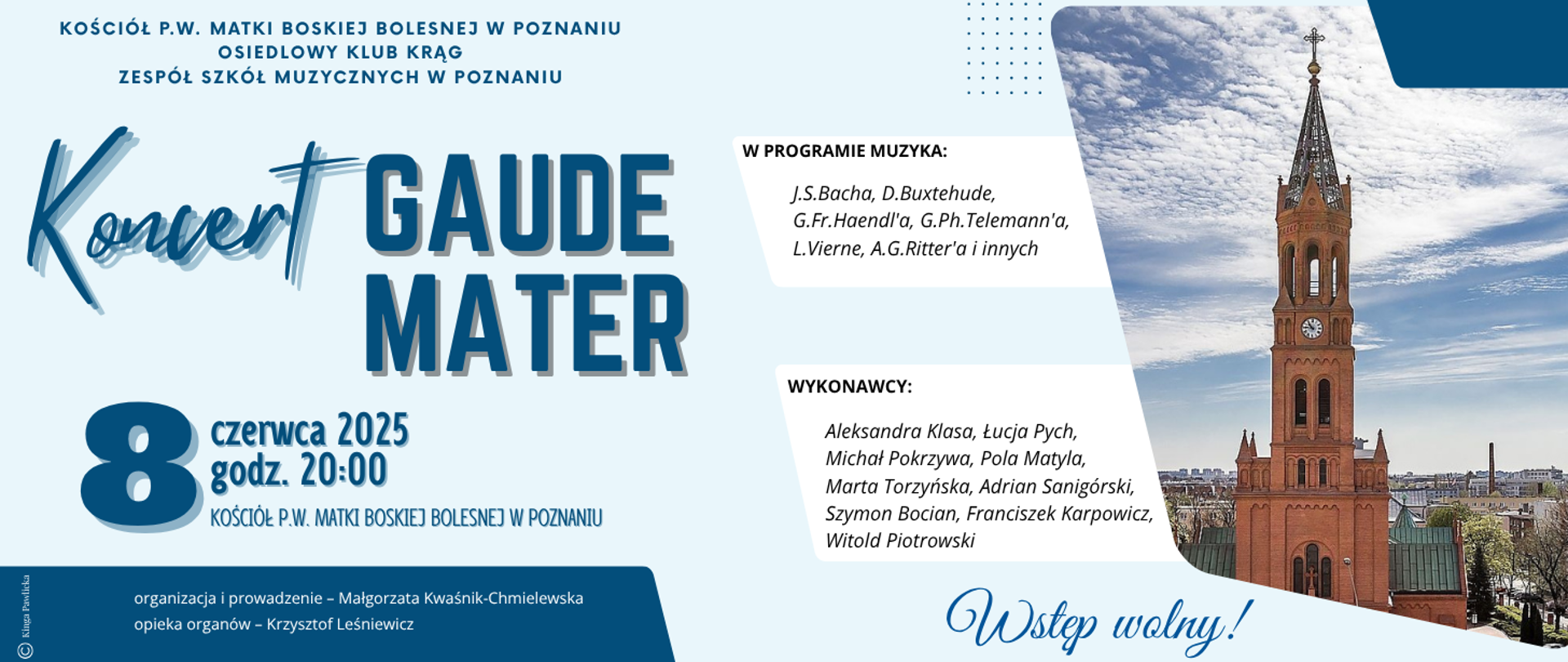 Plakat na błękitnym tle ze zdjęciem kościoła pw. matki Boskiej Bolesnej w Poznaniu. Kościół p.w. Matki Boskiej Bolesnej w Poznaniu
Osiedlowy Klub KRĄG, Zespół Szkół Muzycznych w Poznaniu zapraszają na koncert GAUDE MATER - 8 czerwca 2025 roku godz, 20:00
Organizacja i prowadzenie Małgorzata Kwaśnik-Chmielewska, opieka organów - Krzysztof Leśniewicz. Grafika Kinga Pawlicka. Wstęp wolny. 
