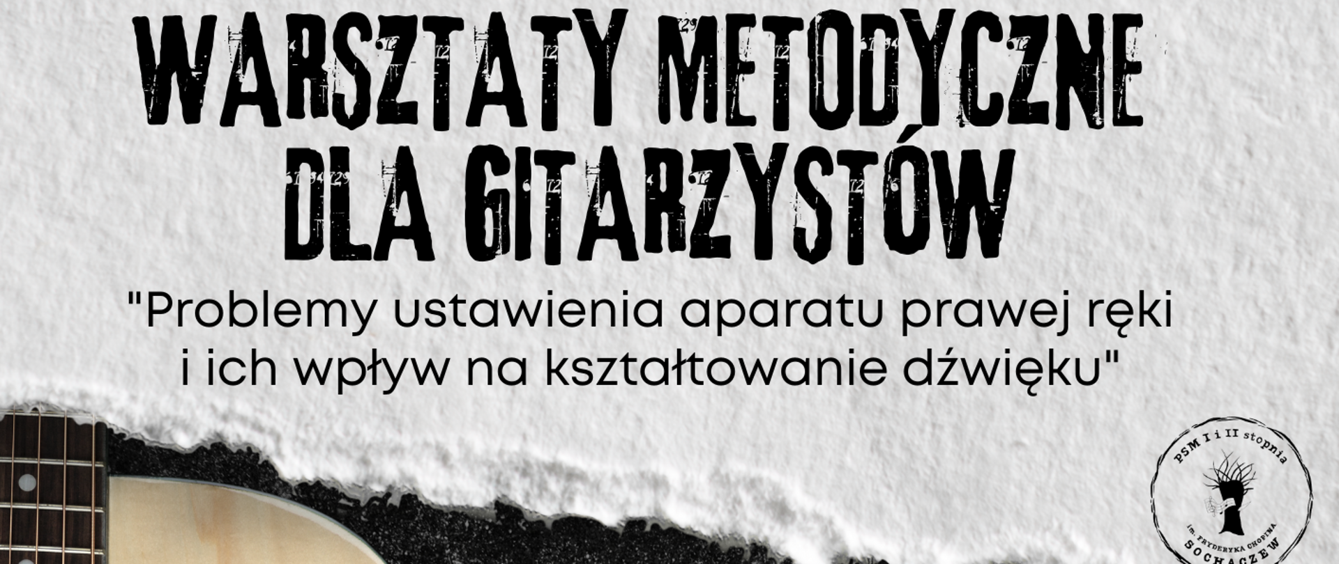 Z lewej strony plakatu zdjęcie gitary. Obok na ciemno-szarym tle informacje: Prowadzenie: Grzegorz Mańkowski 10 grudnia 2025 r., godz. 15.30 – 19.00 – lekcje otwarte, godz. 17.00 – wykład. Na górze plakatu tło imitujące szary papier orz informacje: Warsztaty dla gitarzystów „Problemy ustawienia aparatu prawej ręki i ich wpływ na kształtowanie dźwięku”.
Na dole plakatu na szarym pasku informacje: Sala 39 Państwowej Szkoły Muzycznej I i II stopnia im. Fryderyka Chopina w Sochaczewie