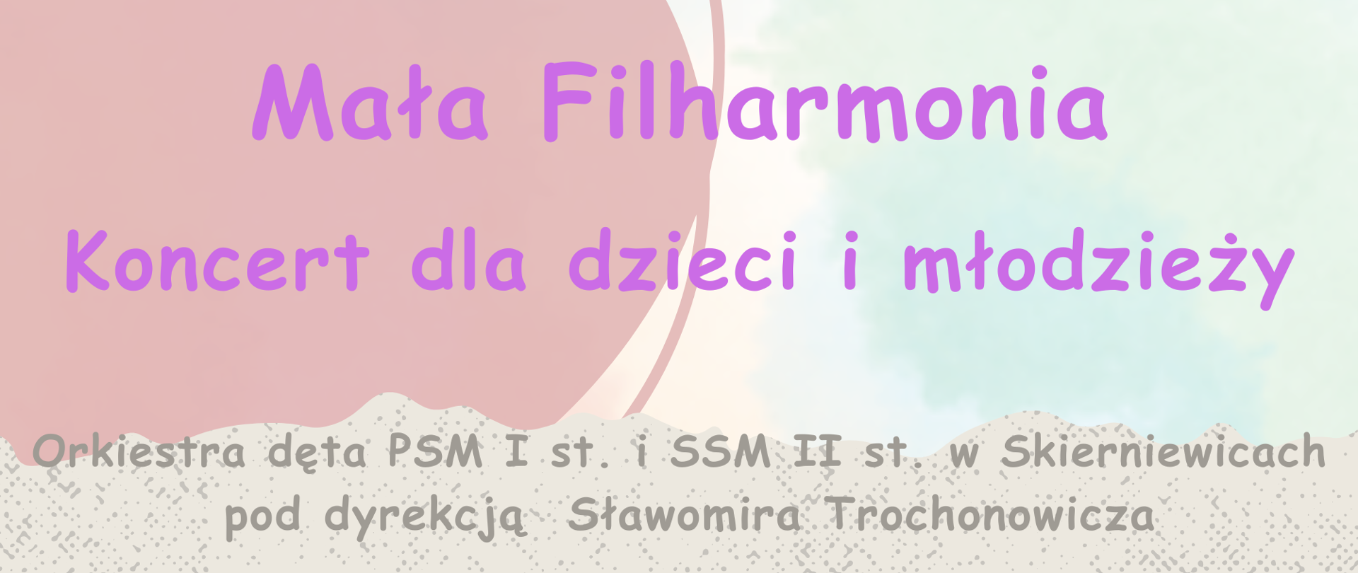 Plakat o zróżnicowanych barwach w tle. Na plakacie napis Mała Filharmonia
Koncert dla dzieci i młodzieży
Orkiestra dęta PSM I st. i SSM II st. w Skierniewicach
pod dyrekcją Sławomira Trochonowicza
Sala Kinoteatru Polonez w Skierniewicach
19 marca 2025 godzina 9.30 i 11.00 