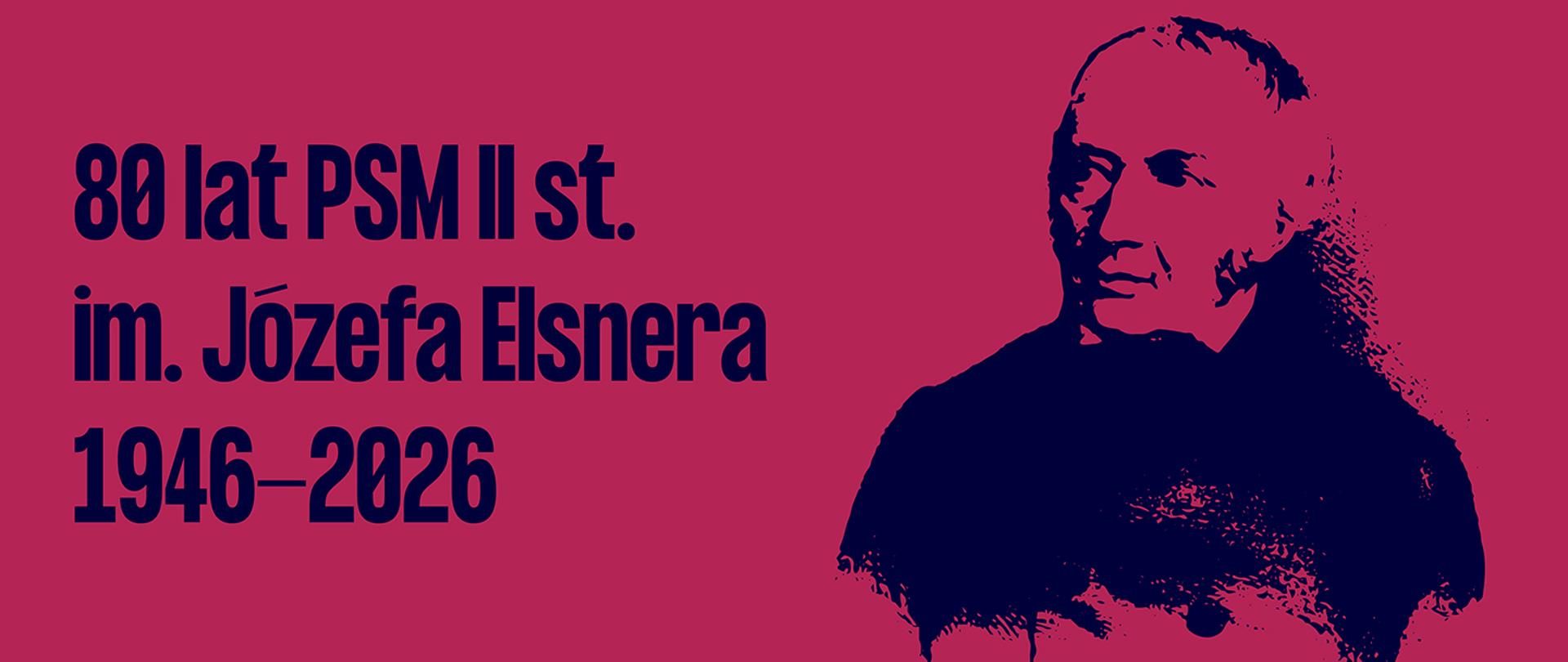 Grafika jubileuszowa upamiętniająca 80-lecie Państwowej Szkoły Muzycznej II stopnia im. Józefa Elsnera (1946–2026). Na intensywnie różowym tle po lewej stronie znajduje się duży, ciemny napis: „80 lat PSM II st. im. Józefa Elsnera 1946–2026”. Po prawej stronie widoczny jest stylizowany, kontrastowy portret Józefa Elsnera w formie graficznej, utrzymany w ciemnej kolorystyce. Kompozycja jest nowoczesna i minimalistyczna, z wyraźnym podziałem na część tekstową i ilustracyjną.