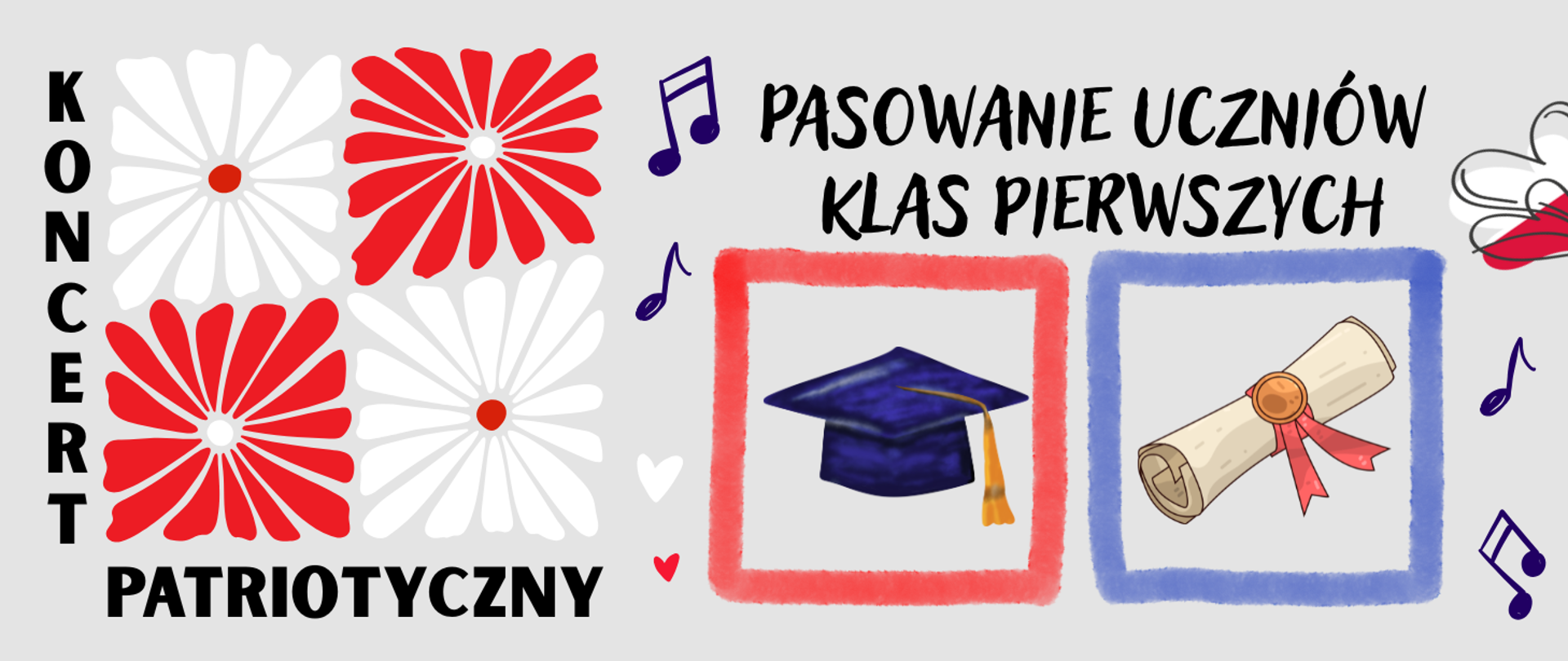 Po lewej stronie widnieją czerwone i białe kwiaty w stylu ludowym oraz pionowy napis „KONCERT”, a pod nimi poziomy napis „PATRIOTYCZNY” – oba czarną, pogrubioną czcionką. Po prawej stronie, czarnym, odręcznym fontem napis „PASOWANIE UCZNIÓW KLAS PIERWSZYCH”. Pod napisem znajdują się dwa rysunki: granatowy biret w czerwonej ramce oraz zwinięty pergamin z czerwoną wstążką w niebieskiej ramce. Wszystko na szarym tle z nutkami i małymi serduszkami.