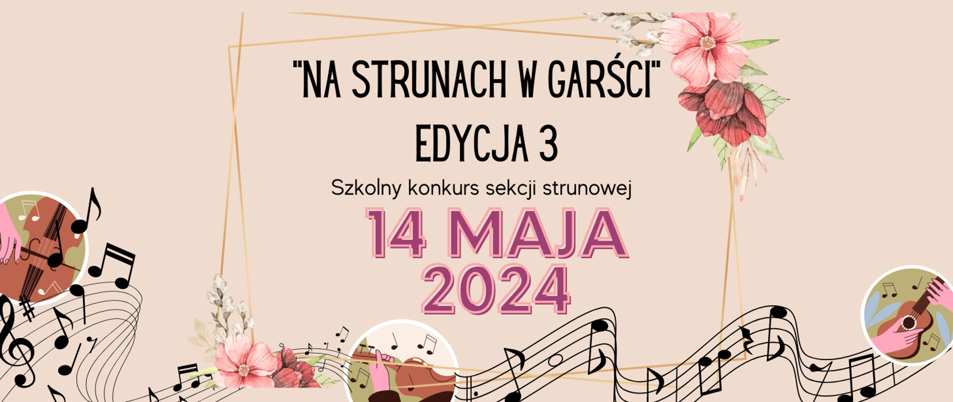 Baner o tle w kolorze beżowym. Na dole grafika przedstawiająca pofalowaną pięciolinię z nutami oraz na środku grafika ręki trzymającej skrzypce, z lewej strony grafika, którą jest - dłoń i wiolonczela. Po prawej kolejna grafika przedstawiająca dłonie i gitarę. W centralnej części plakatu grafika - złota ramka z kwiatami. Treść plakatu: "NA STRUNACH W GARŚCI" EDYCJA 3 Szkolny konkurs sekcji strunowej 14 MAJA 2024.
