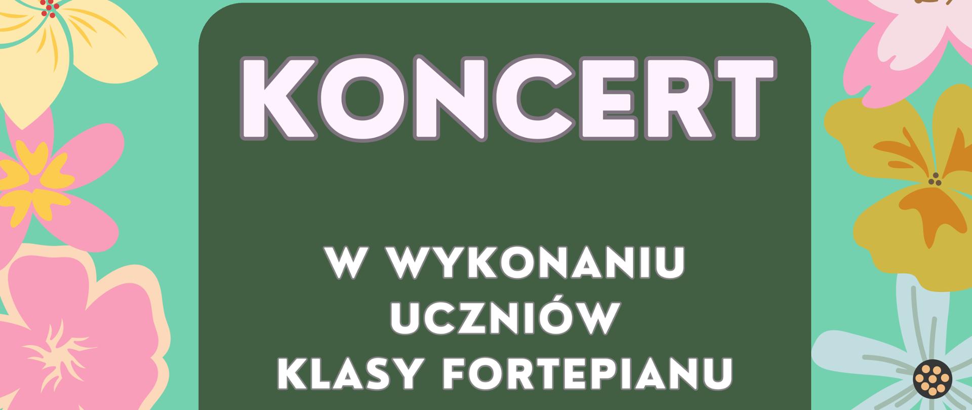 Plakat na zielonym tle grafiki przedstawiające kolorowe kwiaty; pośrodku ciemno zielona ramka a w niej informacja dotycząca Koncertu w wykonaniu uczniów klasy fortepianu mgr Anny Nędzewicz; poniżej informacja dot. mdaty i miejśca w któryk odbędzie się koncert.
